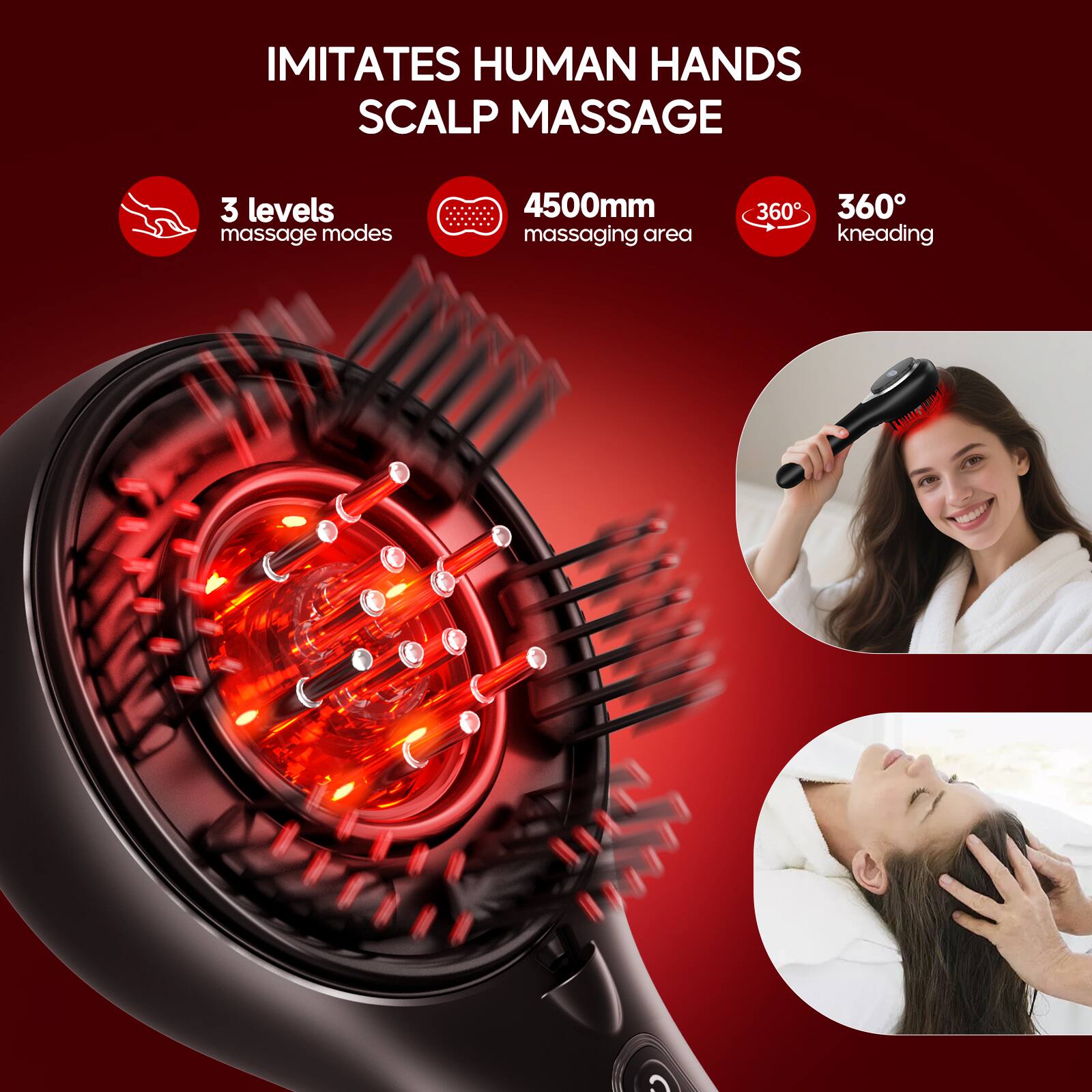 IMITATES HUMAN HANDS SCALP MASSAGE

- 3 levels massage modes
- 4500mm massaging area
- 360° kneading