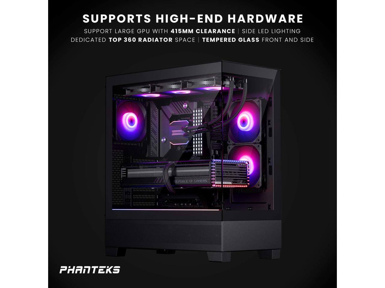 SUPPORTS HIGH-END HARDWARE  
SUPPORT LARGE GPU WITH 415MM CLEARANCE | SIDE LED LIGHTING  
DEDICATED TOP 360 RADIATOR SPACE | TEMPERED GLASS FRONT AND SIDE  

PHANTEKS