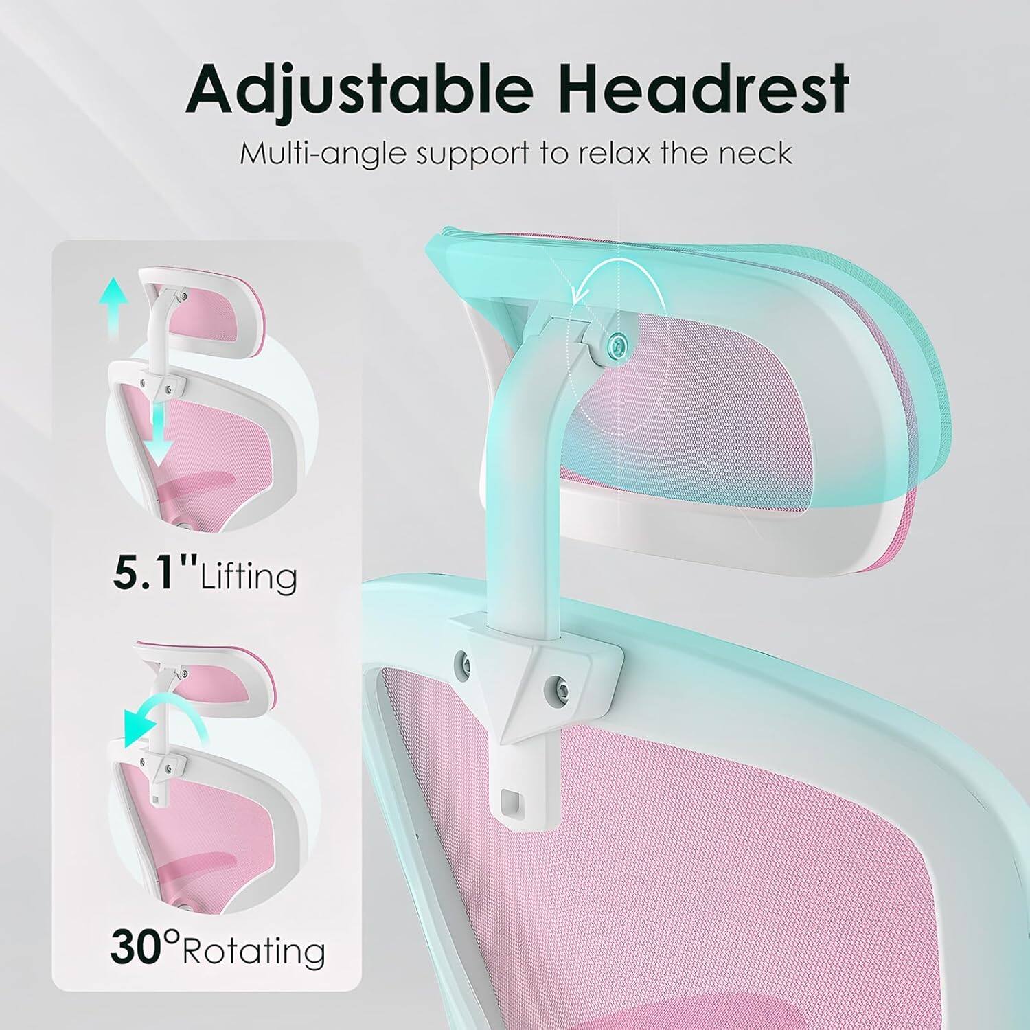 Adjustable Headrest  
Multi-angle support to relax the neck  

5.1" Lifting  

30° Rotating