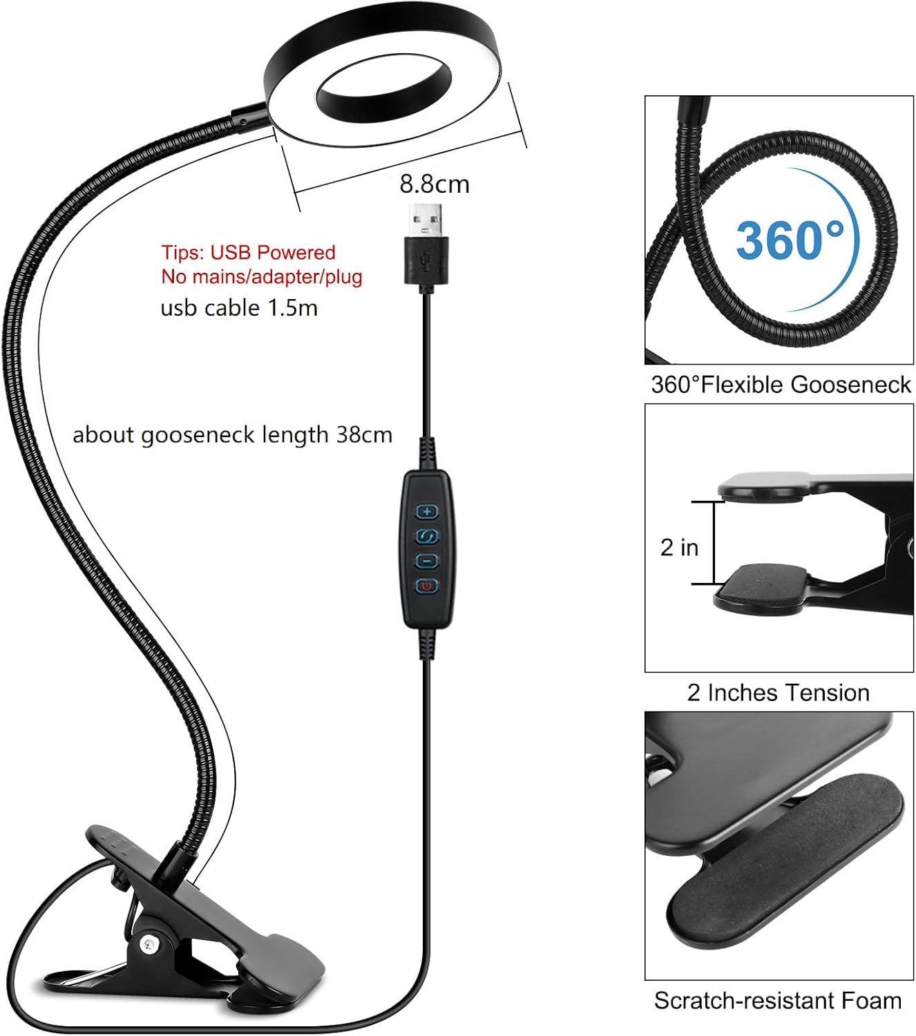 8.8cm

Tips: USB Powered  
No mains/adapter/plug  
usb cable 1.5m

about gooseneck length 38cm

360° Flexible Gooseneck

2 inches Tension

Scratch-resistant Foam