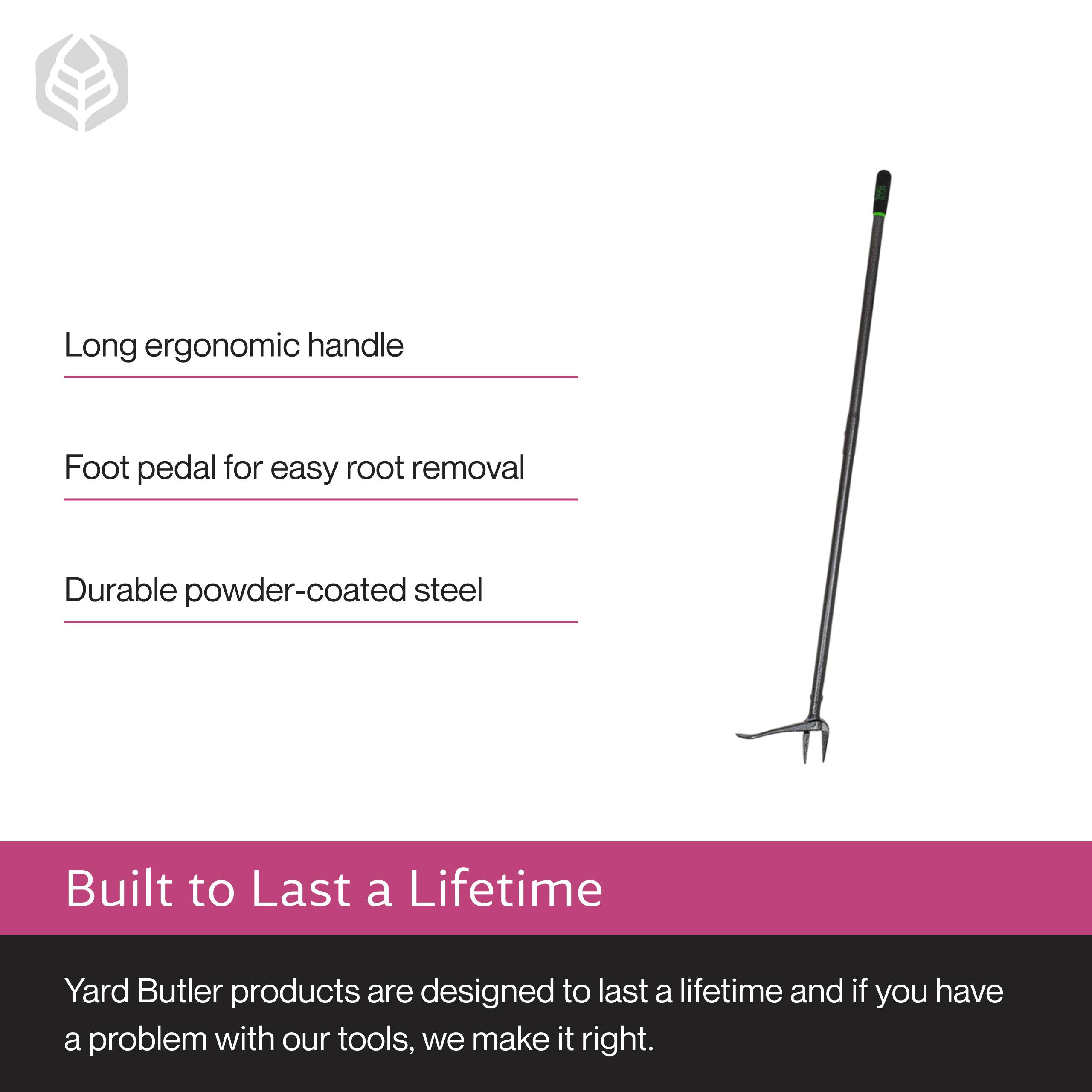 Long ergonomic handle  
Foot pedal for easy root removal  
Durable powder-coated steel  

Built to Last a Lifetime  

Yard Butler products are designed to last a lifetime and if you have a problem with our tools, we make it right.