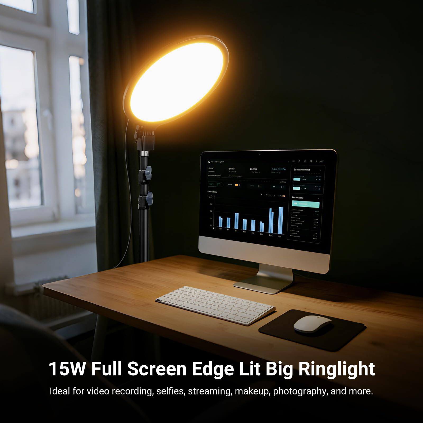 15W Full Screen Edge Lit Big Ringlight  
Ideal for video recording, selfies, streaming, makeup, photography, and more.