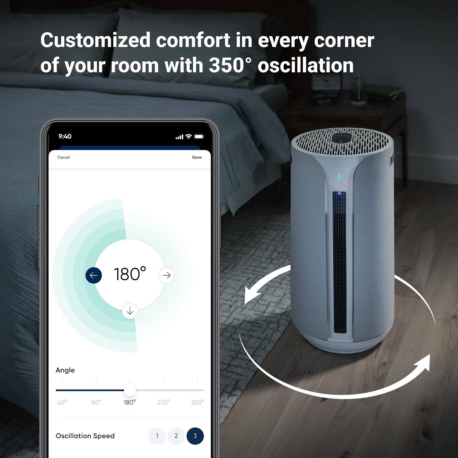 Customized comfort in every corner of your room with 350° oscillation

9:40
Cancel
Done
180°
Angle
45°
90°
180°
270°
350°
Oscillation Speed
1
2
3