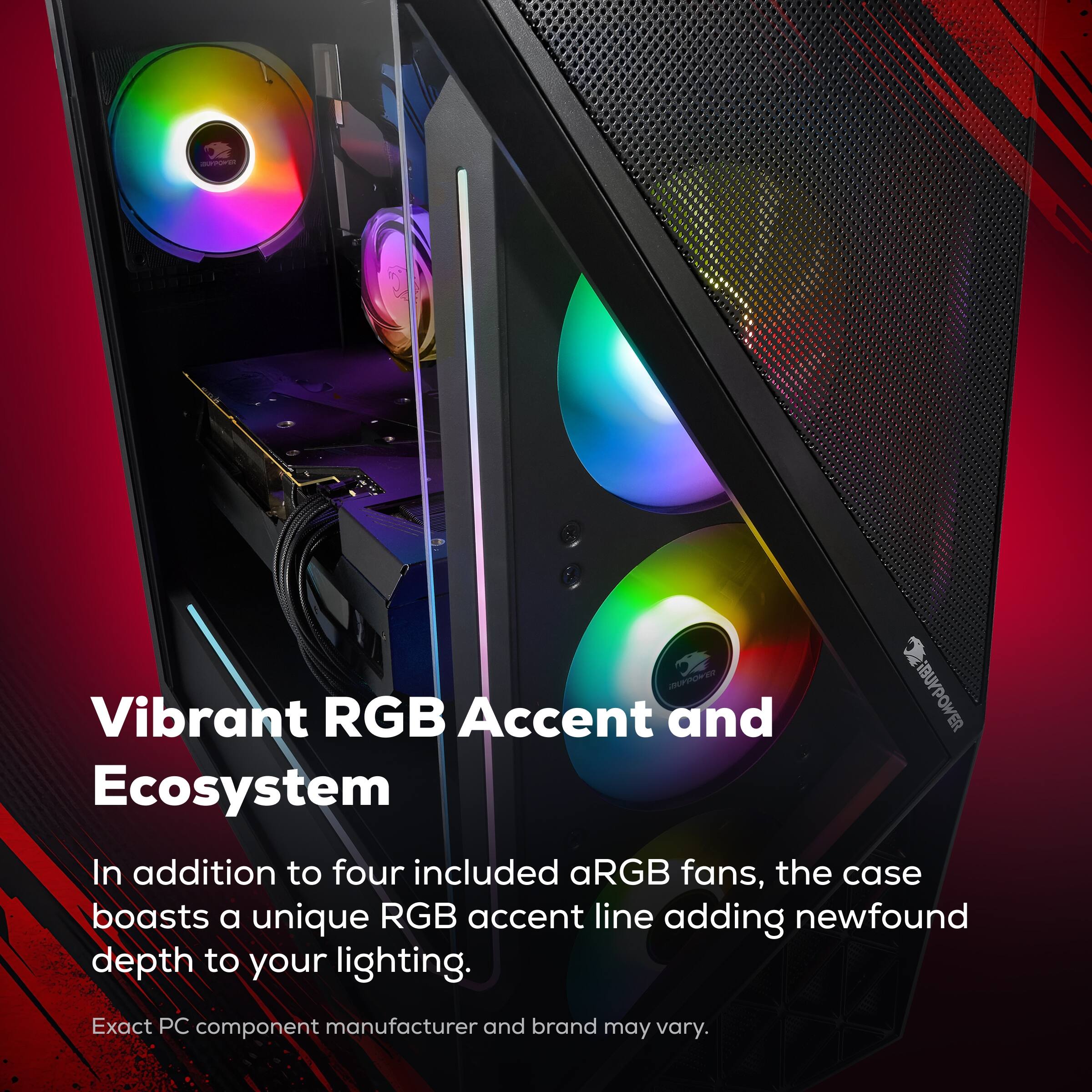 Vibrant RGB Accent and Ecosystem

In addition to four included aRGB fans, the case boasts a unique RGB accent line adding newfound depth to your lighting.

Exact PC component manufacturer and brand may vary.