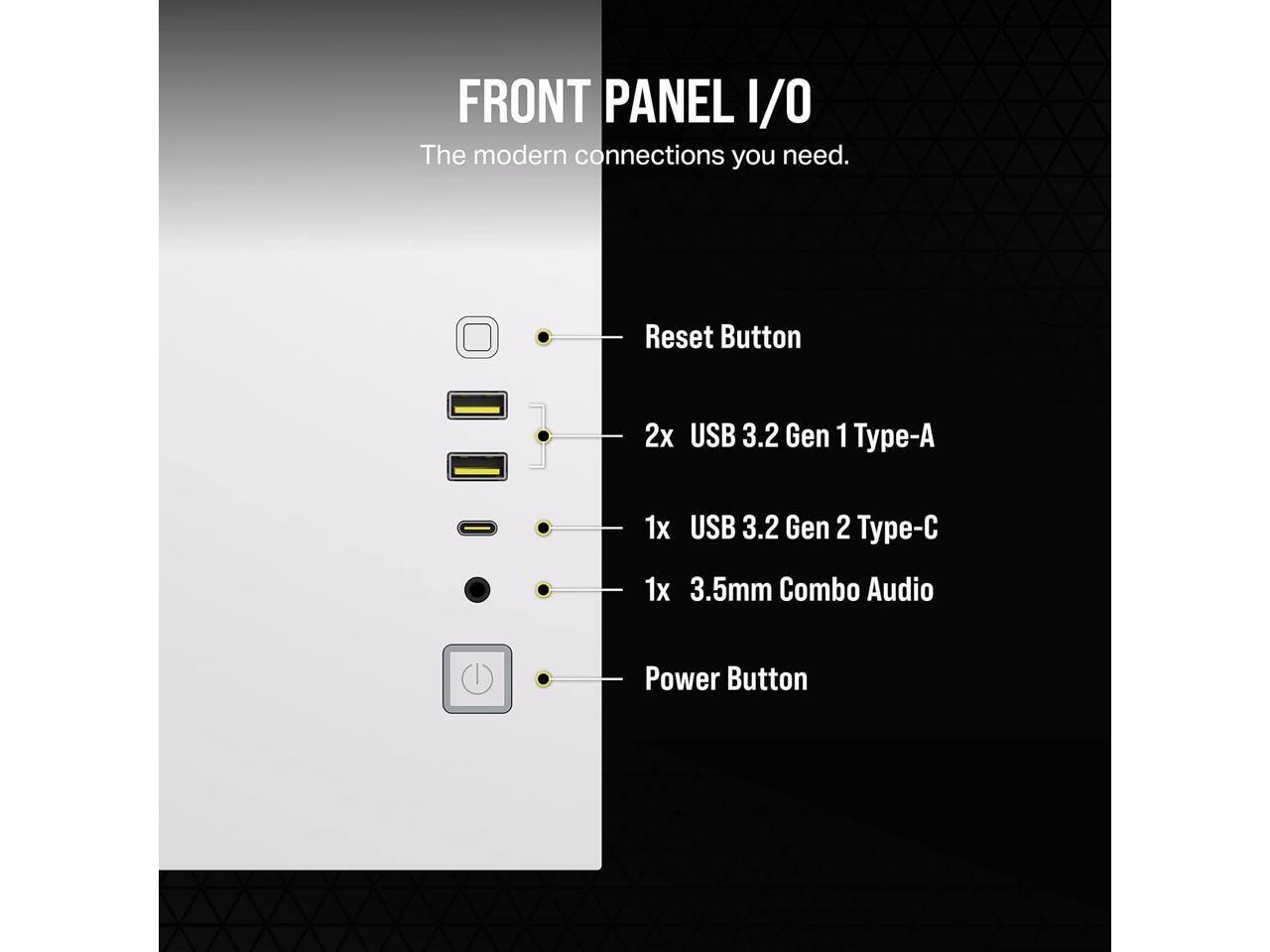 FRONT PANEL I/O  
The modern connections you need.  

- Reset Button  
- 2x USB 3.2 Gen 1 Type-A  
- 1x USB 3.2 Gen 2 Type-C  
- 1x 3.5mm Combo Audio  
- Power Button