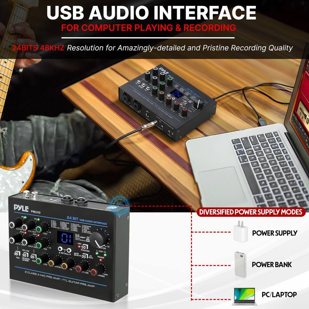 USB AUDIO INTERFACE  
FOR COMPUTER PLAYING & RECORDING  

24BITS 48KHZ  
Resolution for Amazingly-detailed and Pristine Recording Quality  

PYLE PMUXS  
24 BIT USB AUDIO INTERFACE  

DIVERSIFIED POWER SUPPLY MODES  
- POWER SUPPLY  
- POWER BANK  
- PC/LAPTOP  

2 CLASS A MIC PRE-AMP / TL GUITAR PRE-AMP