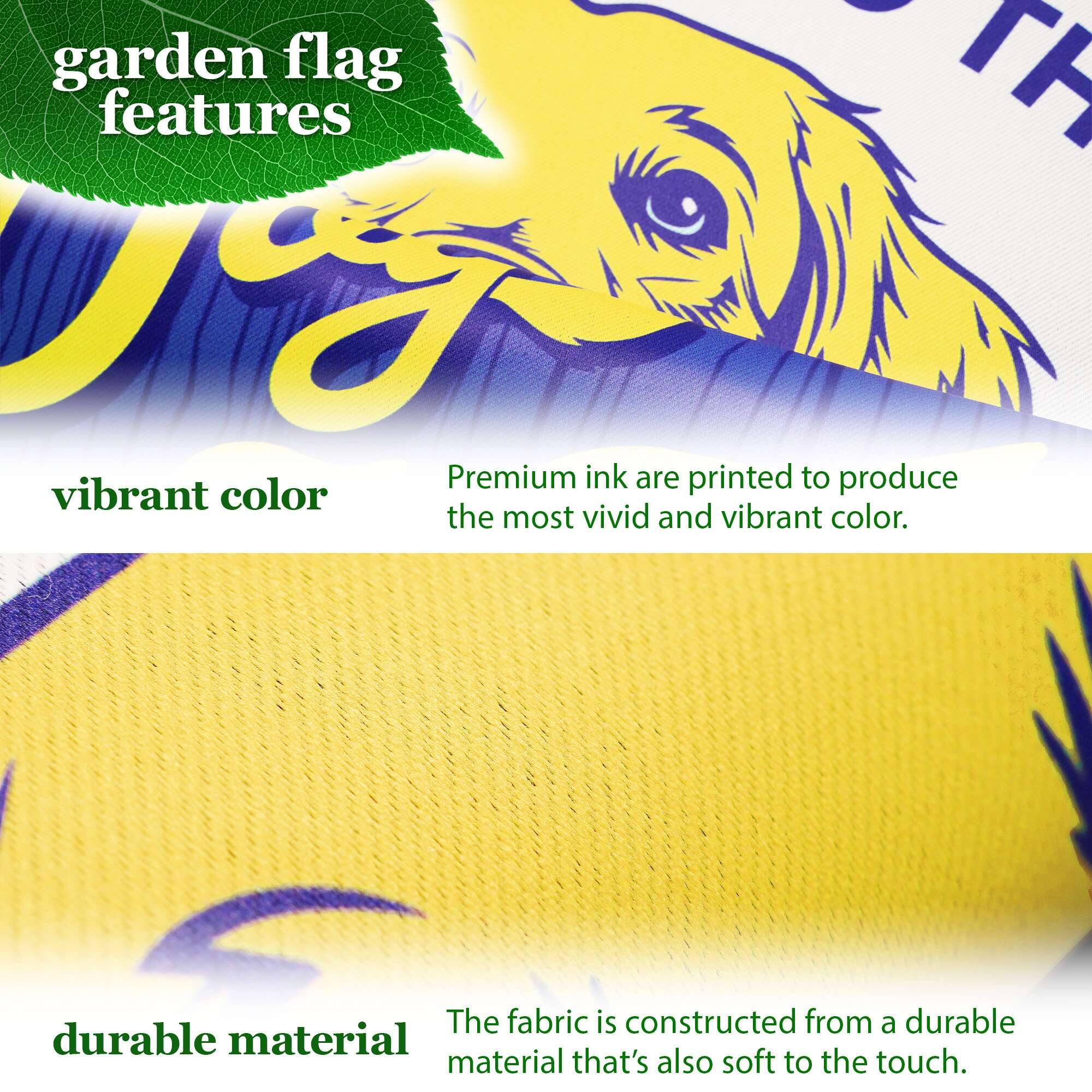 garden flag features

vibrant color  
Premium ink are printed to produce the most vivid and vibrant color.

durable material  
The fabric is constructed from a durable material that's also soft to the touch.
