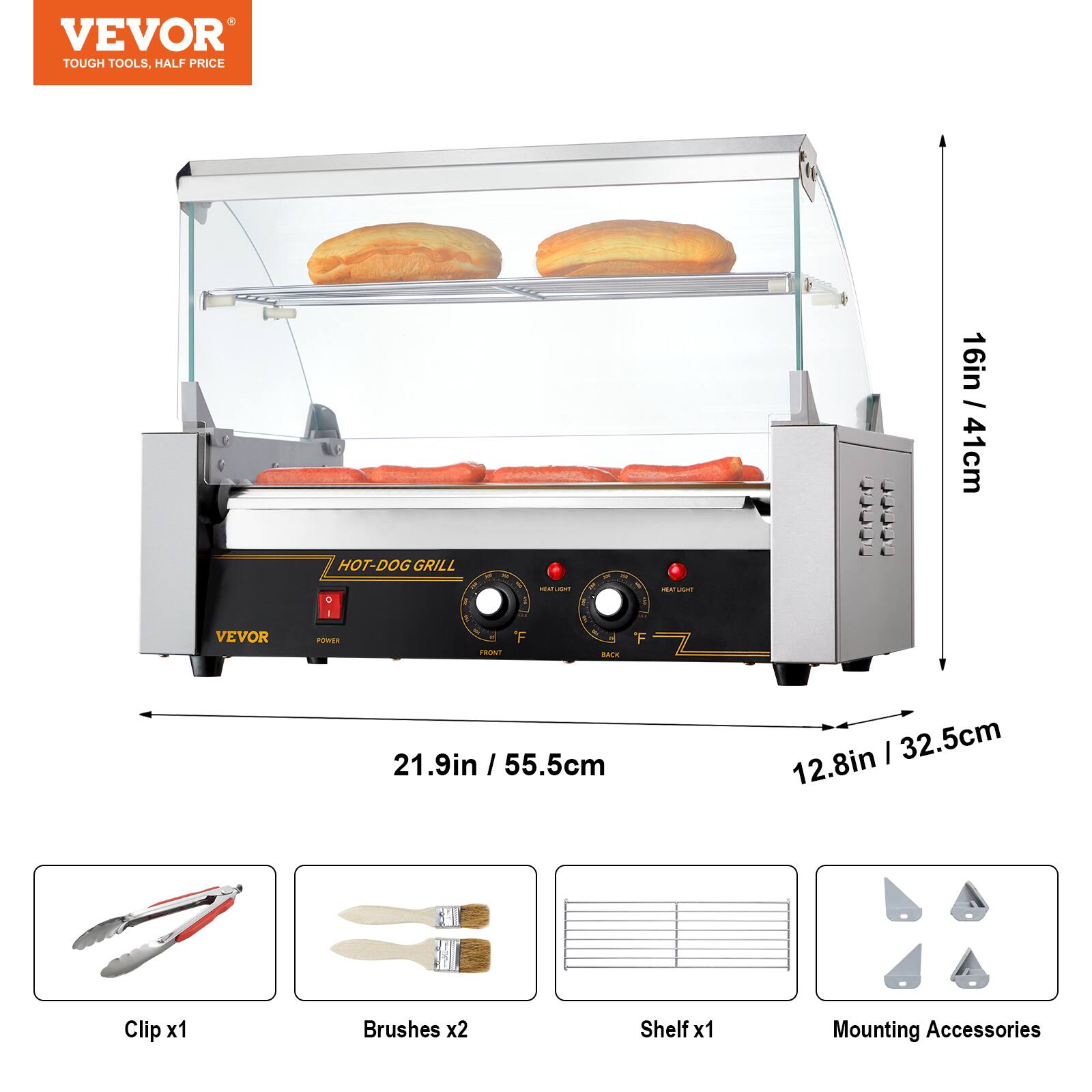 VEVOR TOUGH TOOLS, HALF PRICE

VEVOR

HOT-DOG GRILL

THE F

HEAT UGHT

1

of 5g BACK

F

HOURT 700

16in / 41cm

21.9in / 55.5cm

12.8in / 32.5cm

Clip x1

Brushes x2

Shelf x1

Mounting Accessories