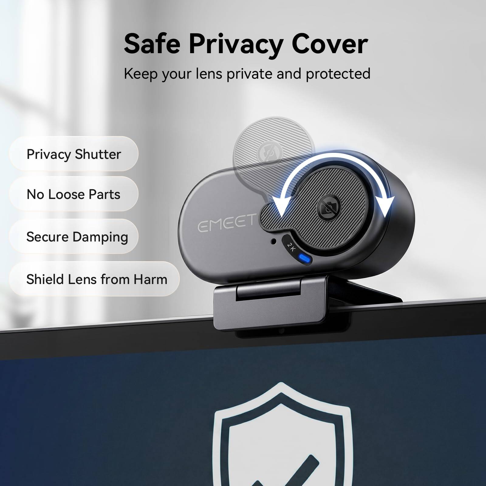 Safe Privacy Cover  
Keep your lens private and protected  

Privacy Shutter  
No Loose Parts  
Secure Damping  
Shield Lens from Harm