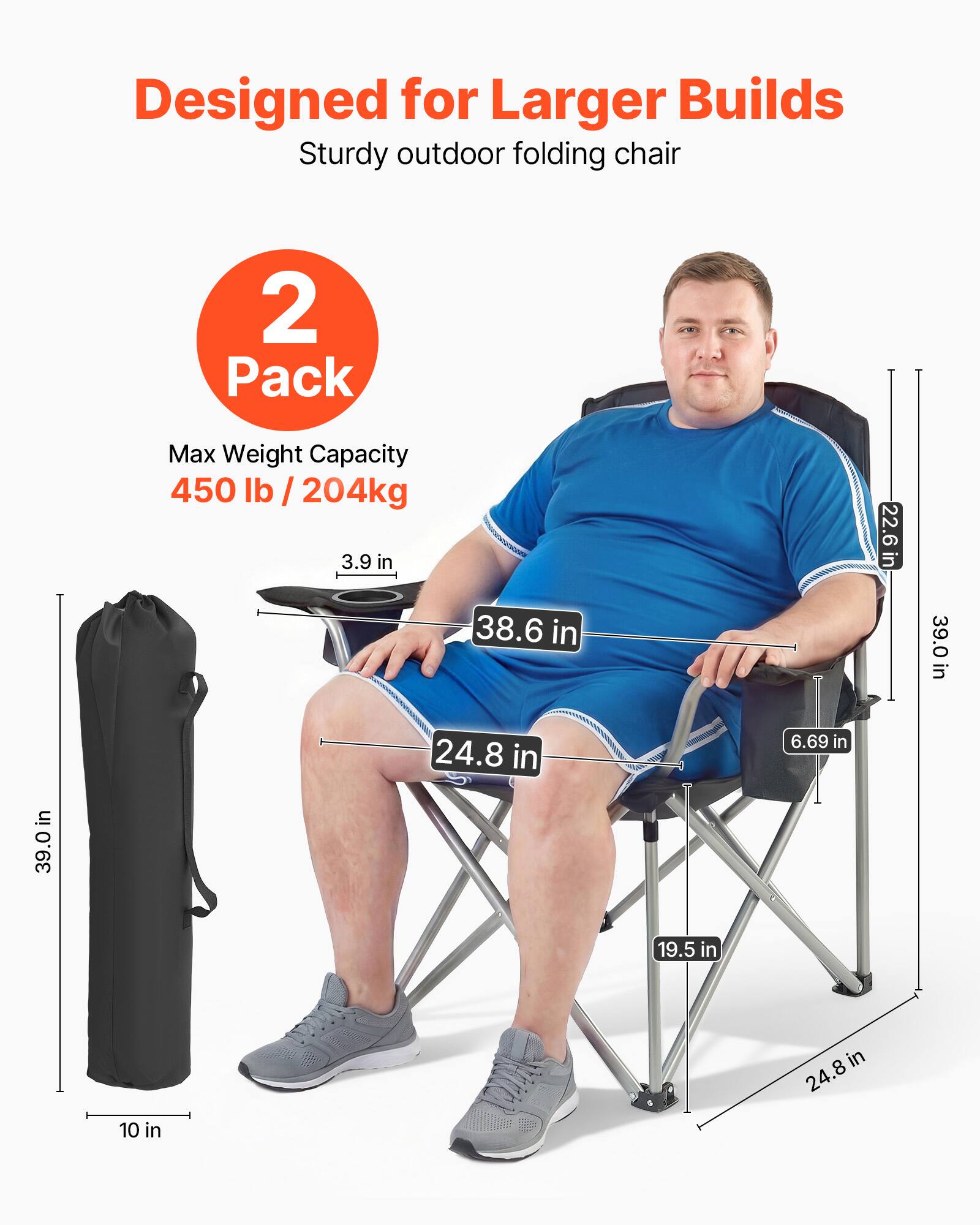Designed for Larger Builds  
Sturdy outdoor folding chair  
2 Pack  
Max Weight Capacity 450 lb / 204kg  

Dimensions:  
- 39.0 in (height)  
- 22.6 in (width)  
- 38.6 in (depth)  
- 39.0 in (seat height)  
- 24.8 in (seat width)  
- 6.69 in (armrest height)  
- 19.5 in (legroom)  
- 24.8 in (legroom width)