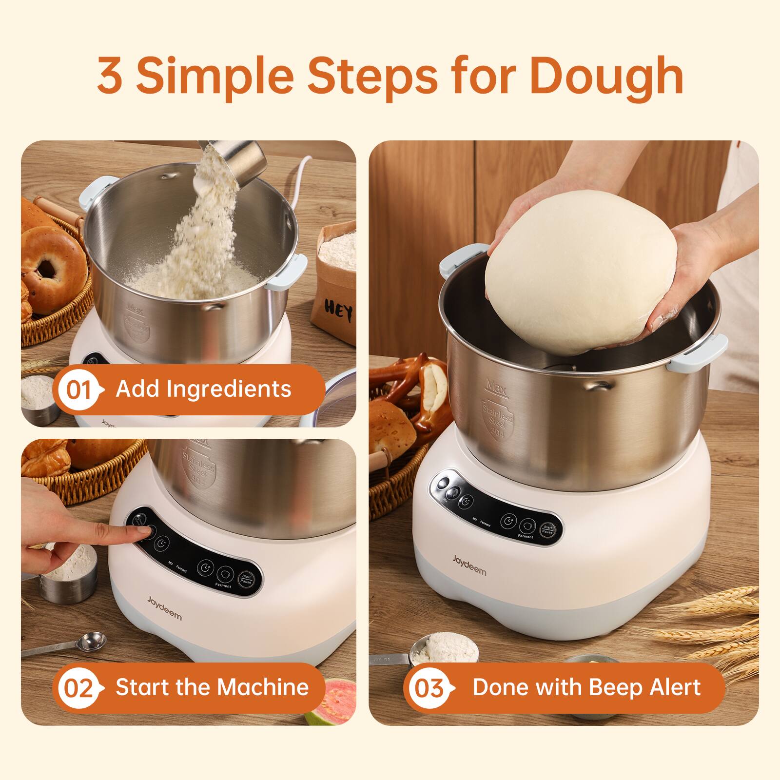 3 Simple Steps for Dough

01 Add Ingredients

02 Start the Machine

03 Done with Beep Alert
