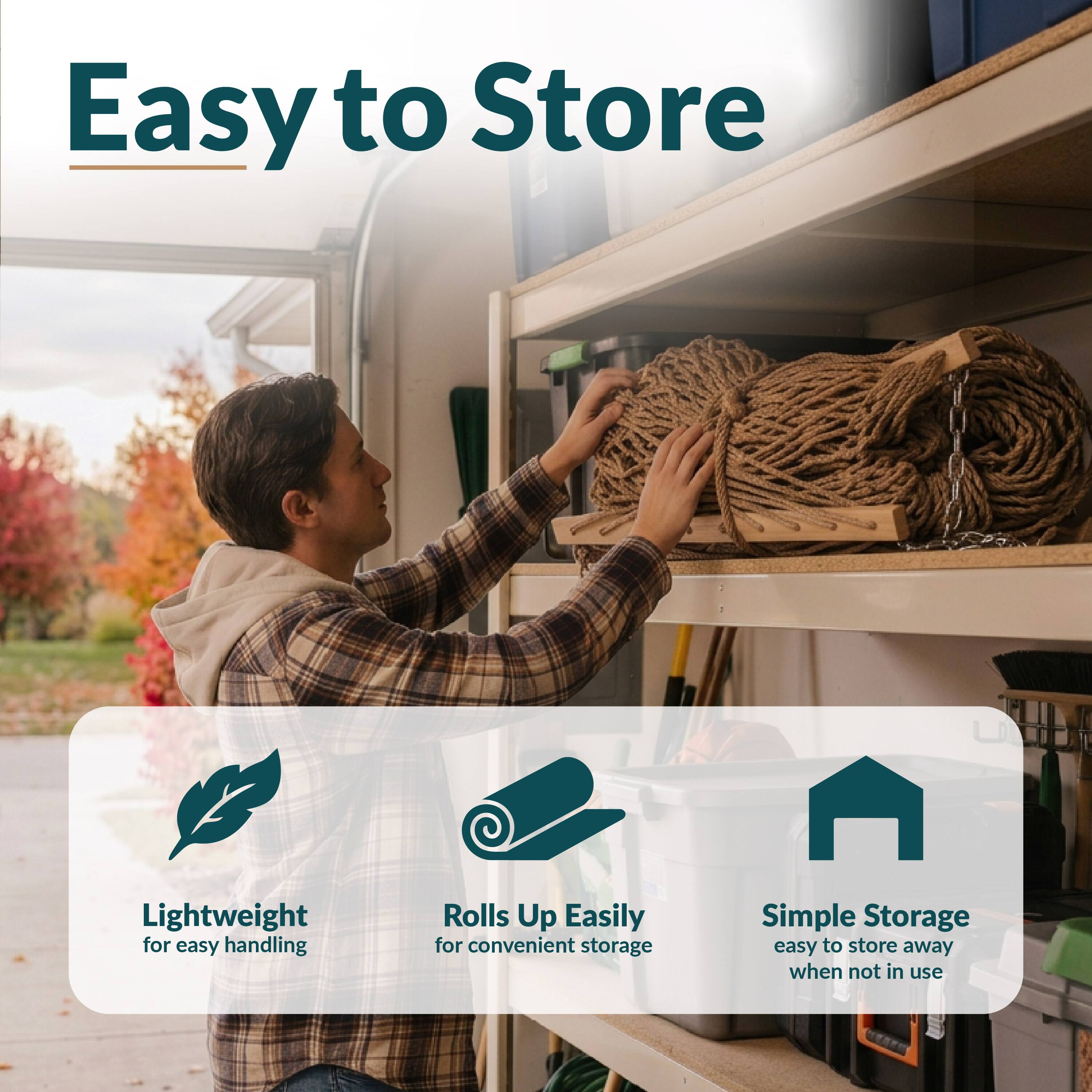 Easy to Store

Lightweight for easy handling
Rolls Up Easily for convenient storage
Simple Storage easy to store away when not in use