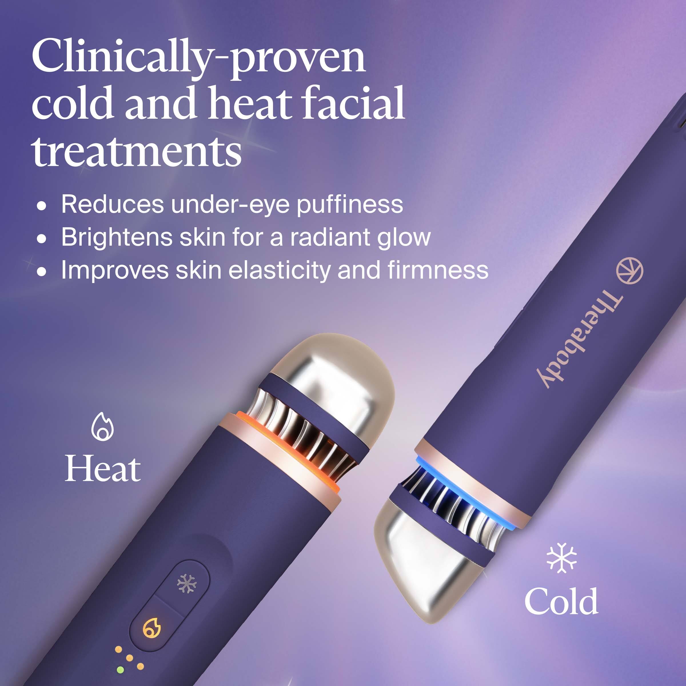 Clinically-proven cold and heat facial treatments

- Reduces under-eye puffiness
- Brightens skin for a radiant glow
- Improves skin elasticity and firmness

Heat
Cold