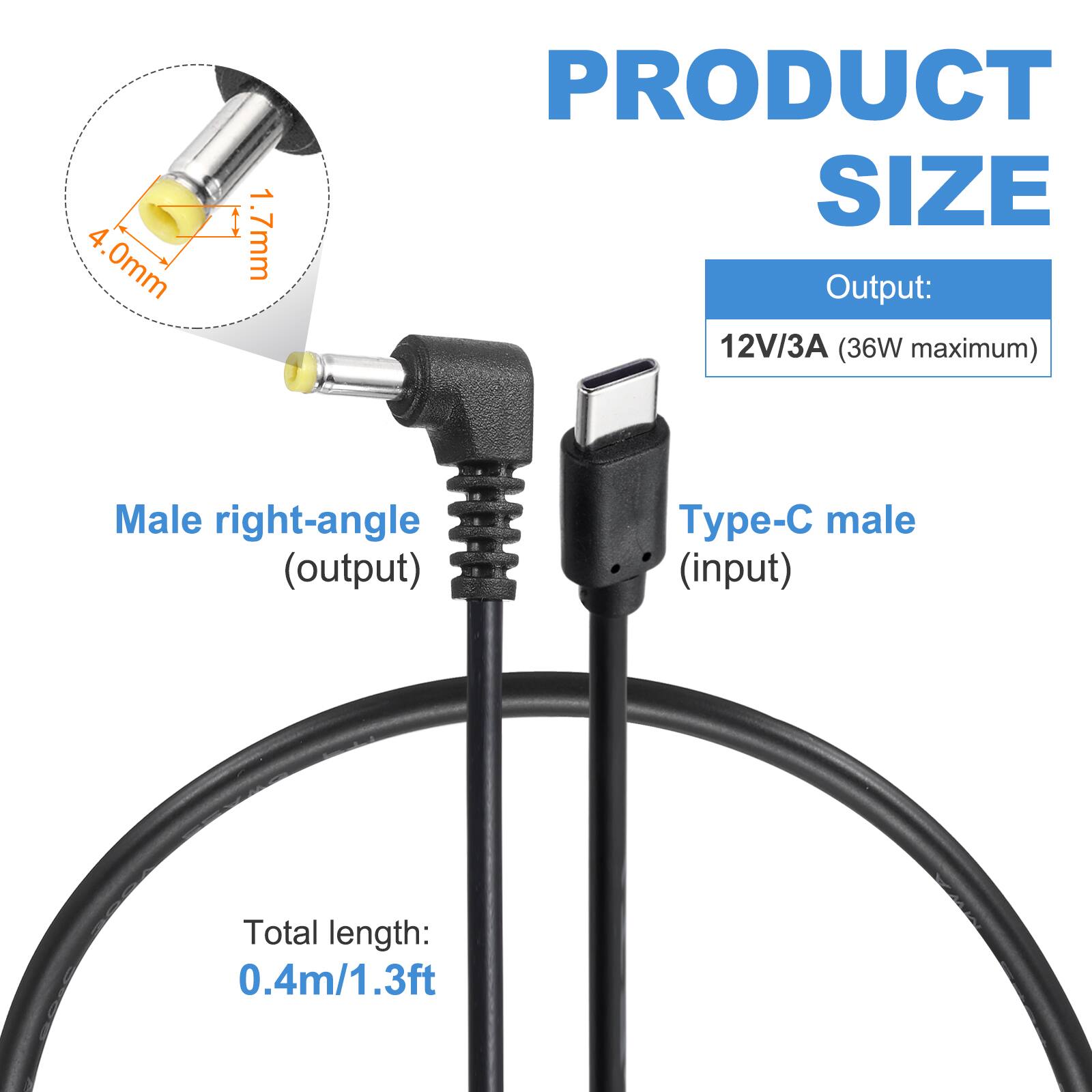 4.0mm 1.7mm

PRODUCT SIZE

Output: 12V/3A (36W maximum)

Male right-angle (output) Type-C male (input)

Total length: 0.4m/1.3ft