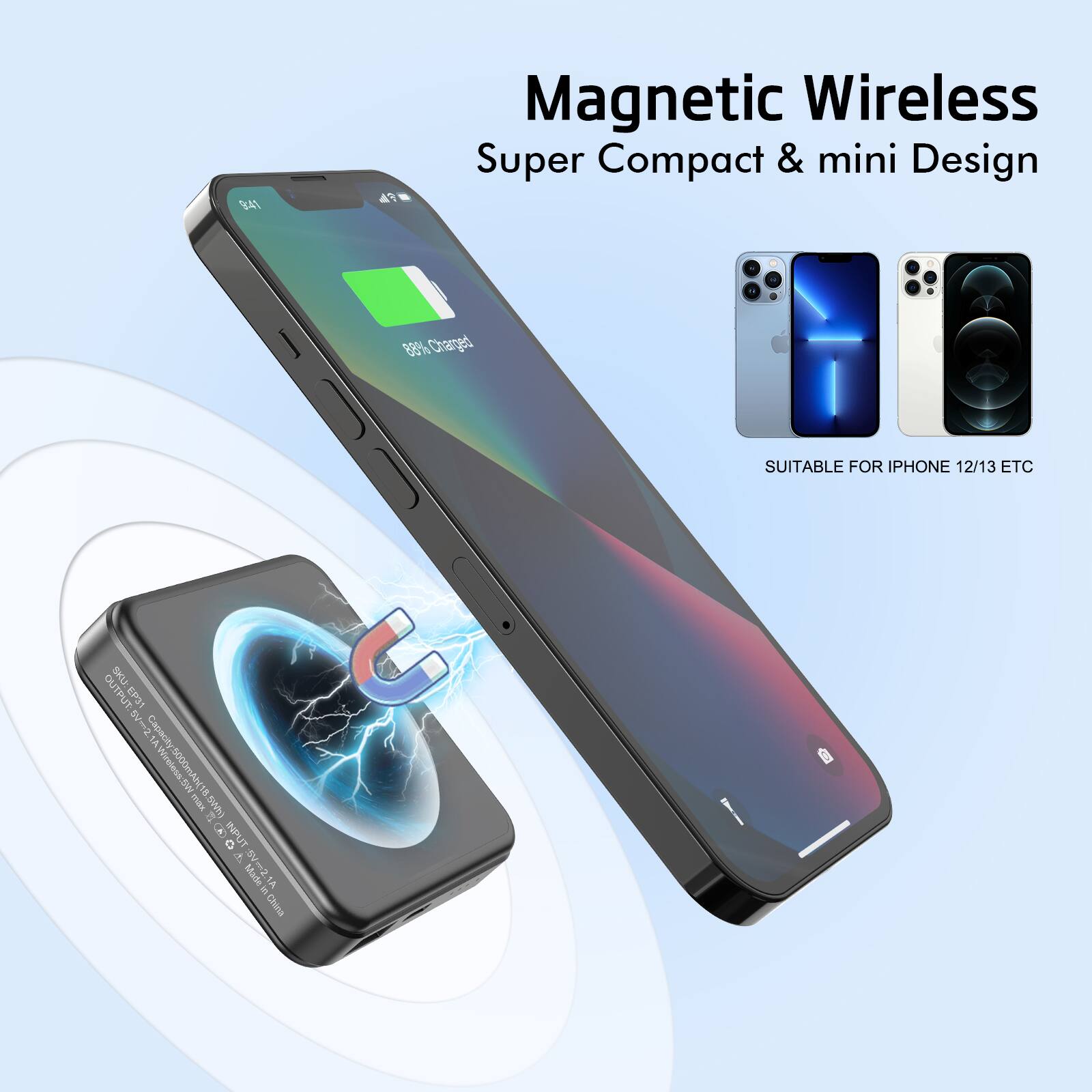 941 FA Magnetic Wireless Super Compact & mini Design  
88% Charged  
SUITABLE FOR IPHONE 12/13 ETC  
SKU: EP31  
Capacity: 5000mAh  
OUTPUT: 5V 1A  
INPUT: 5V  
Made in China