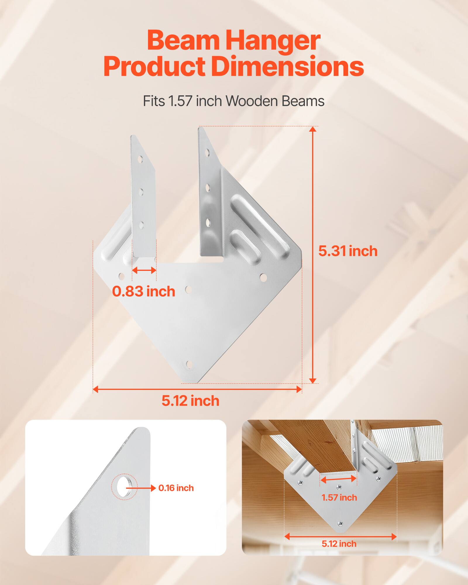 Beam Hanger Product Dimensions  
Fits 1.57 inch Wooden Beams  
5.31 inch  
0.83 inch  
5.12 inch  
0.16 inch  
1.57 inch  
5.12 inch