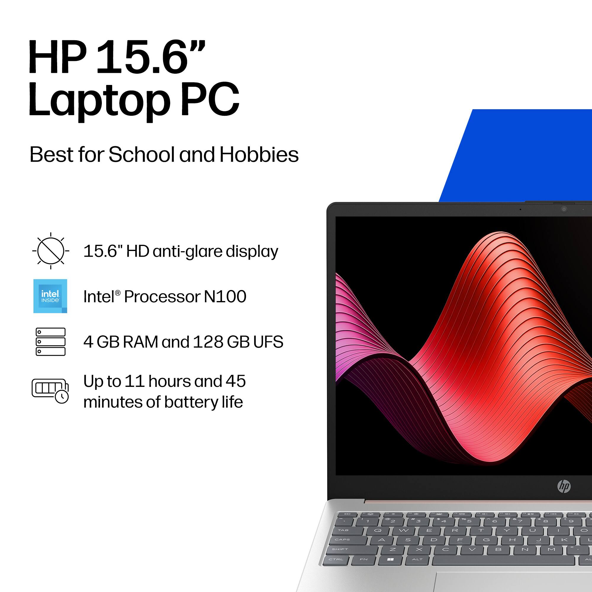 HP 15.6" Laptop PC  
Best for School and Hobbies

- 15.6" HD anti-glare display
- Intel® Processor N100
- 4 GB RAM and 128 GB UFS
- Up to 11 hours and 45 minutes of battery life