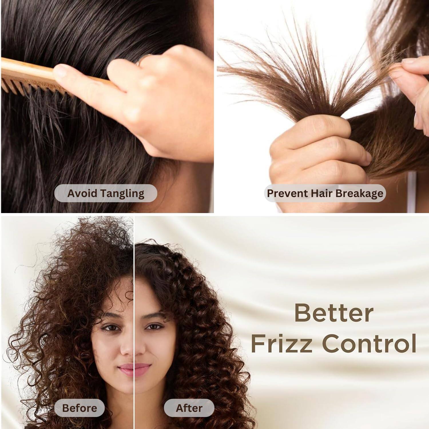 - Avoid Tangling
- Prevent Hair Breakage
- Better Frizz Control
- Before
- After