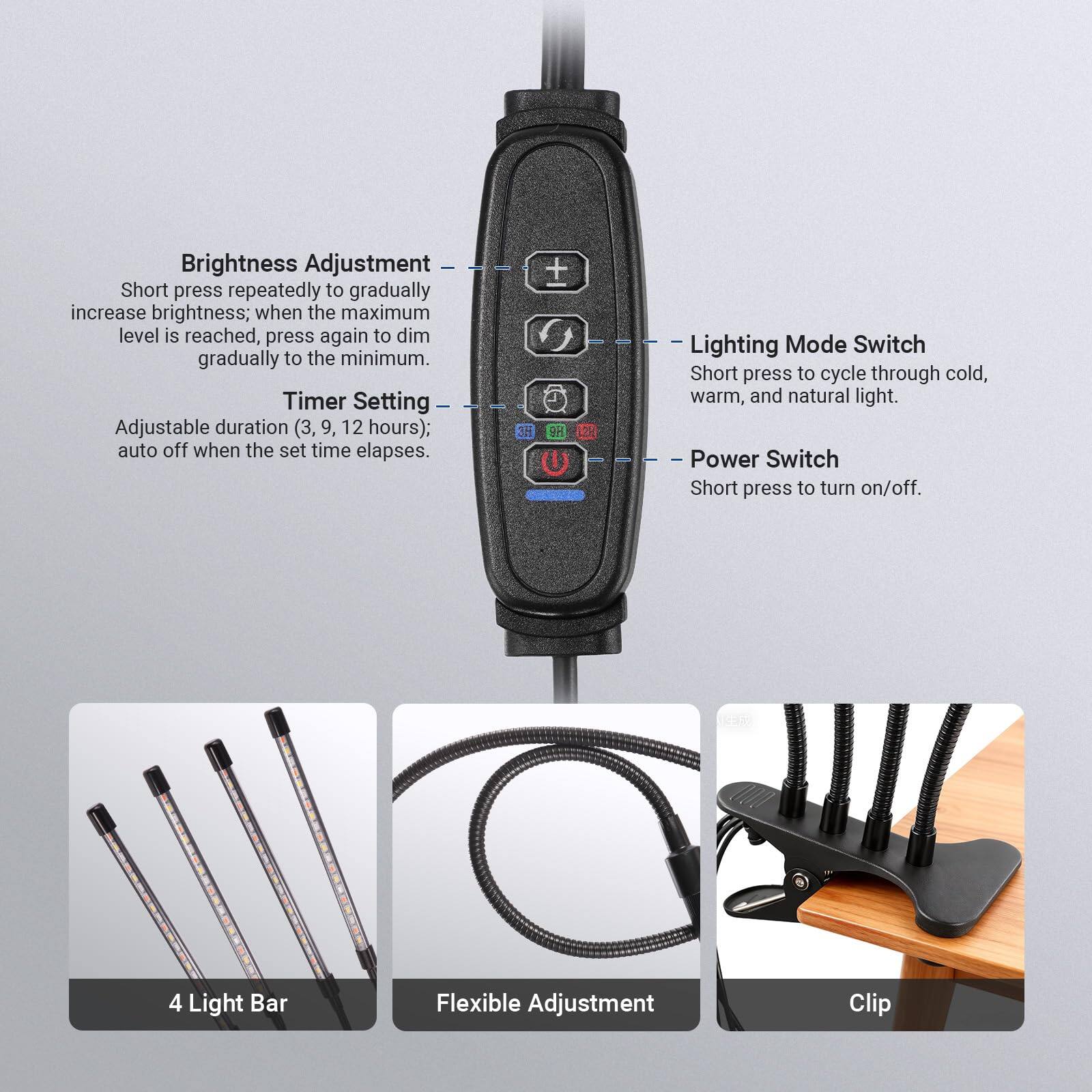 Brightness Adjustment  
Short press repeatedly to gradually increase brightness; when the maximum level is reached, press again to dim gradually to the minimum.  

Timer Setting  
Adjustable duration (3, 9, 12 hours); auto off when the set time elapses.  

Lighting Mode Switch  
Short press to cycle through cold, warm, and natural light.  

Power Switch  
Short press to turn on/off.  

4 Light Bar  
Flexible Adjustment  
Clip