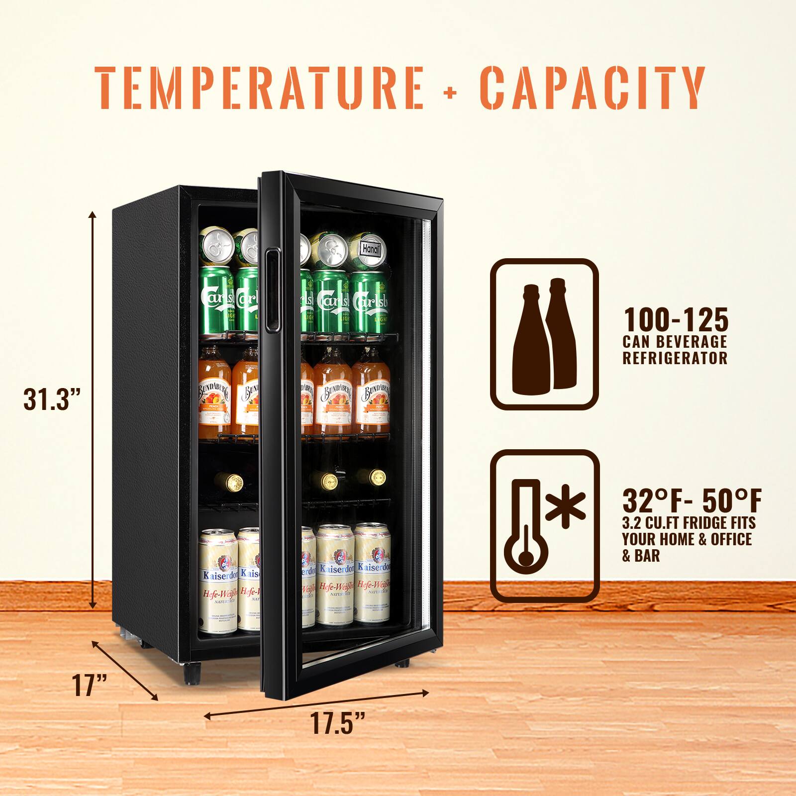 TEMPERATURE + CAPACITY

Hand 31.3" at 3 dr y 1s sarscrs ans Cirs B 100-125 CAN BEVERAGE REFRIGERATOR K iserdo de K nis fl K ise de K nise Bl 32F- 50F 3.2 CU.FT FRIDGE FITS YOUR HOME & OFFICE & BAR 17" 17.5"