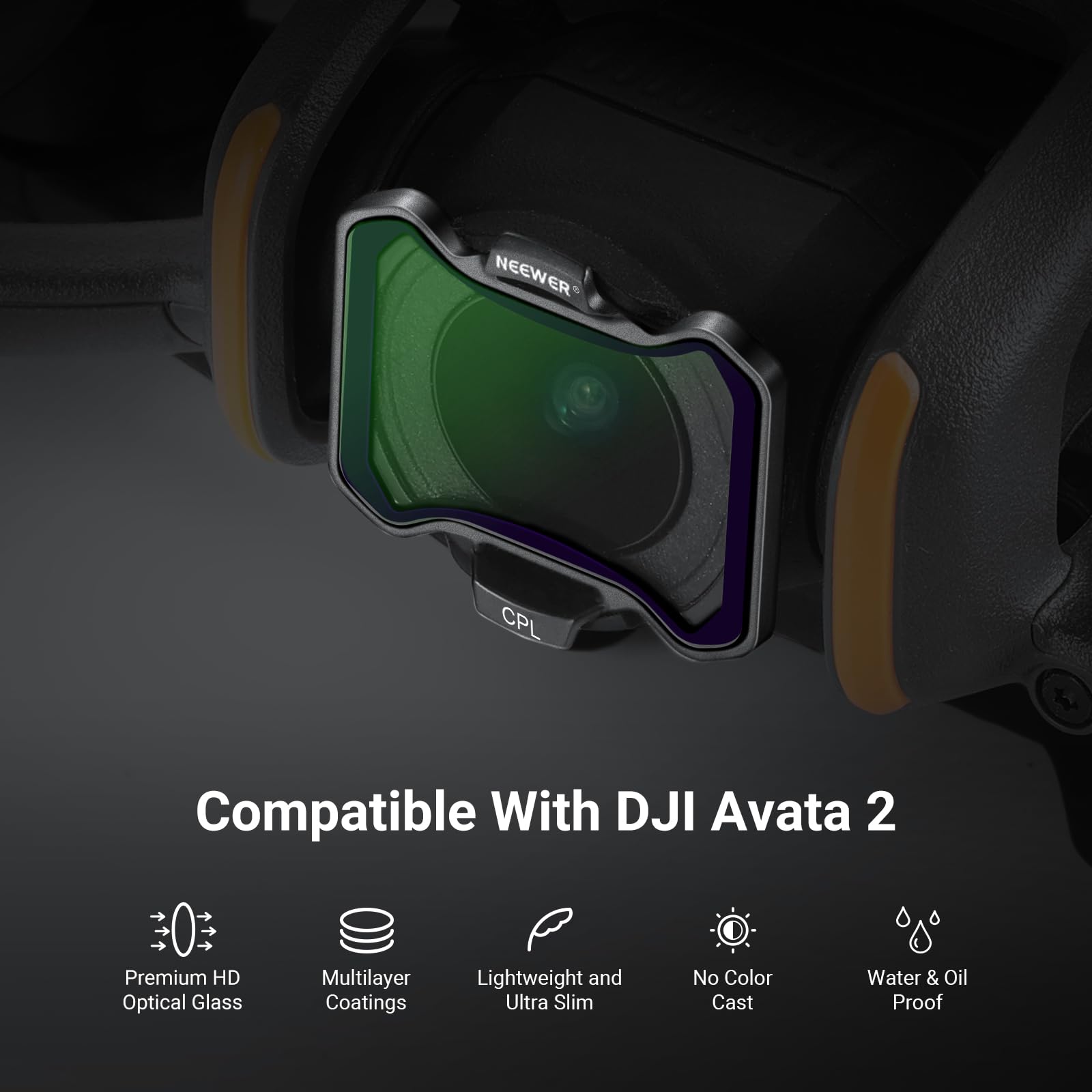 NEEWER CPL Compatible With DJI Avata 2  
Premium HD Optical Glass  
Multilayer Coatings  
Lightweight and Ultra Slim  
No Color Cast  
Water & Oil Proof