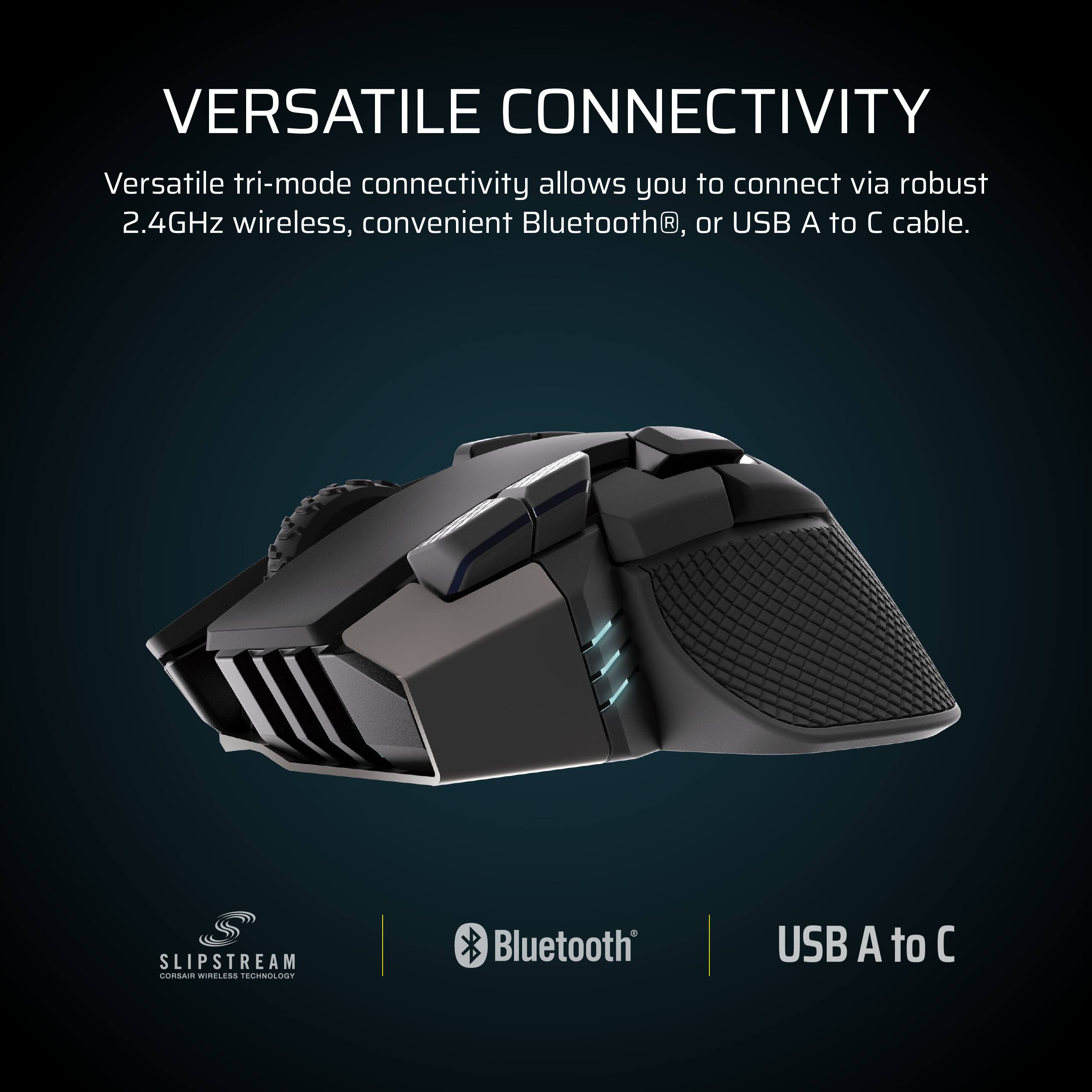 VERSATILE CONNECTIVITY

Versatile tri-mode connectivity allows you to connect via robust 2.4GHz wireless, convenient Bluetooth®, or USB A to C cable.