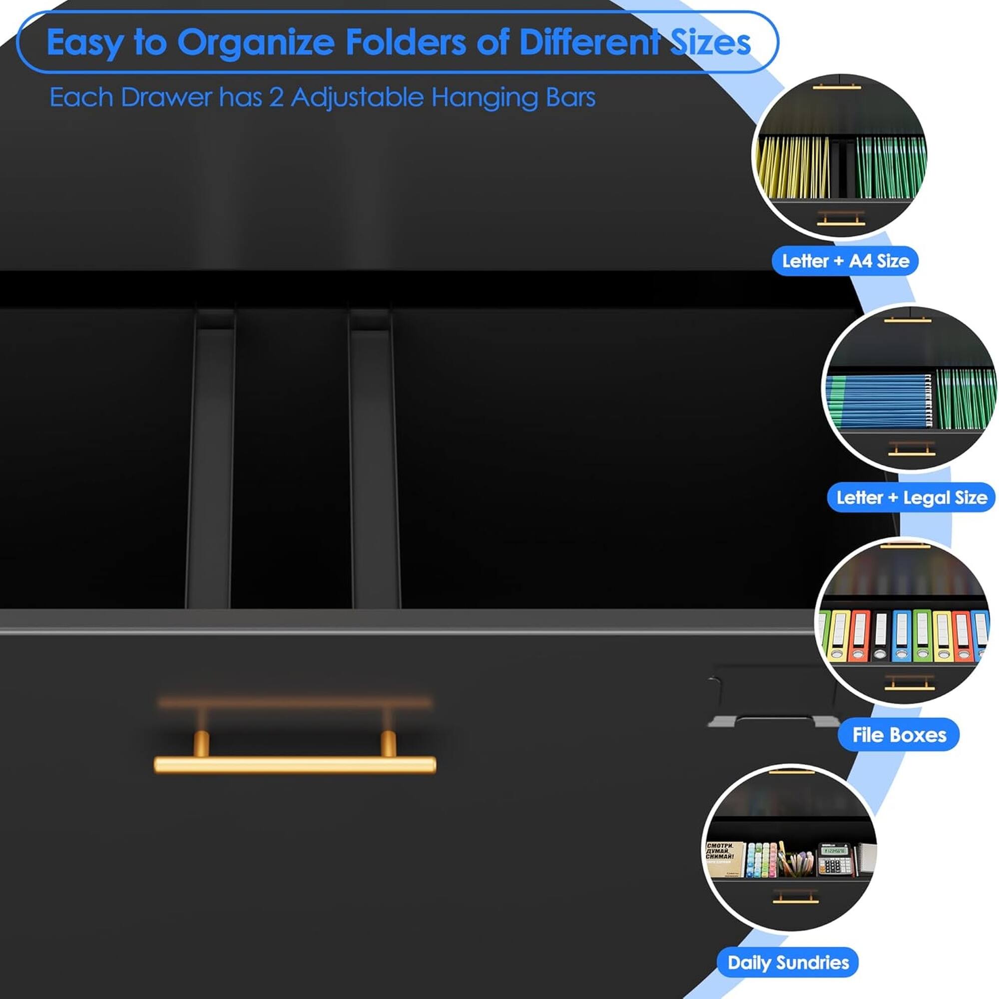 Easy to Organize Folders of Different Sizes  
Each Drawer has 2 Adjustable Hanging Bars  
Letter + A4 Size  
Letter + Legal Size  
File Boxes  
Daily Sundries