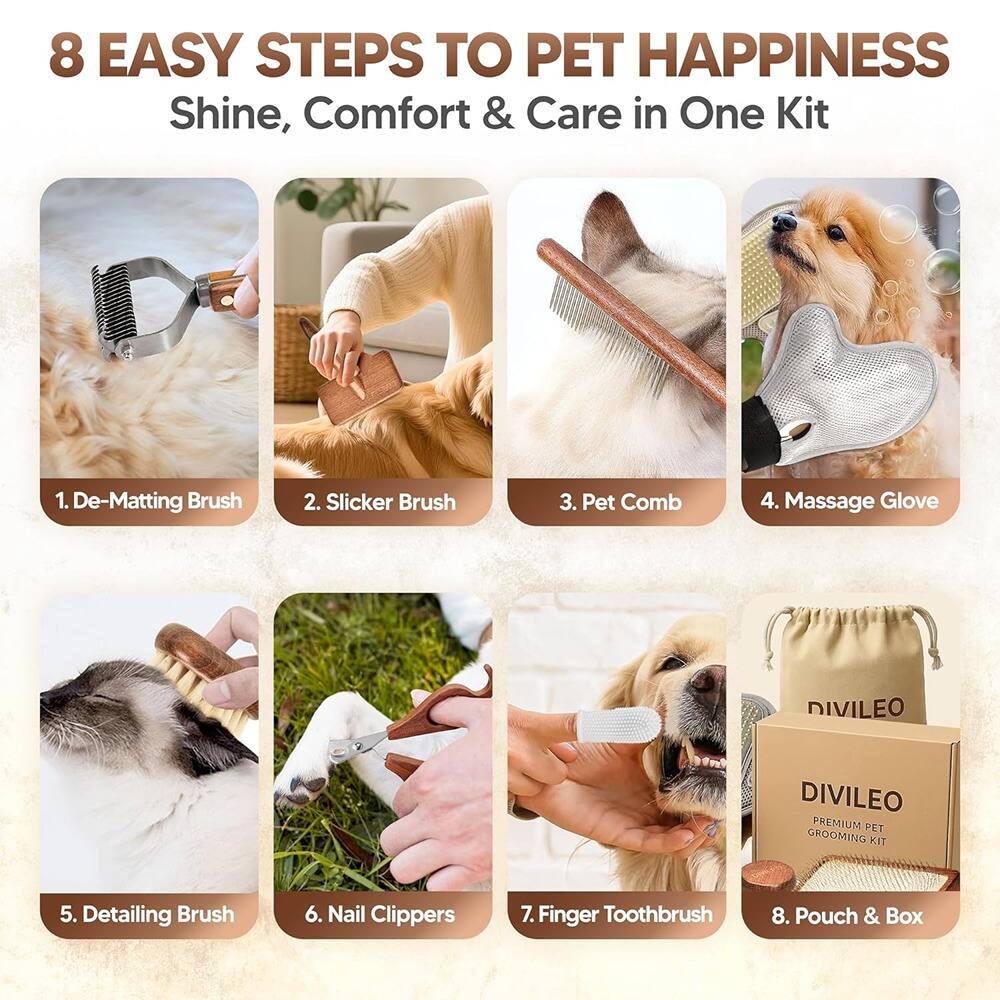 8 EASY STEPS TO PET HAPPINESS  
Shine, Comfort & Care in One Kit  

1. De-Matting Brush  
2. Slicker Brush  
3. Pet Comb  
4. Massage Glove  
5. Detailing Brush  
6. Nail Clippers  
7. Finger Toothbrush  
8. Pouch & Box  

DIVILEO PREMIUM PET GROOMING KIT