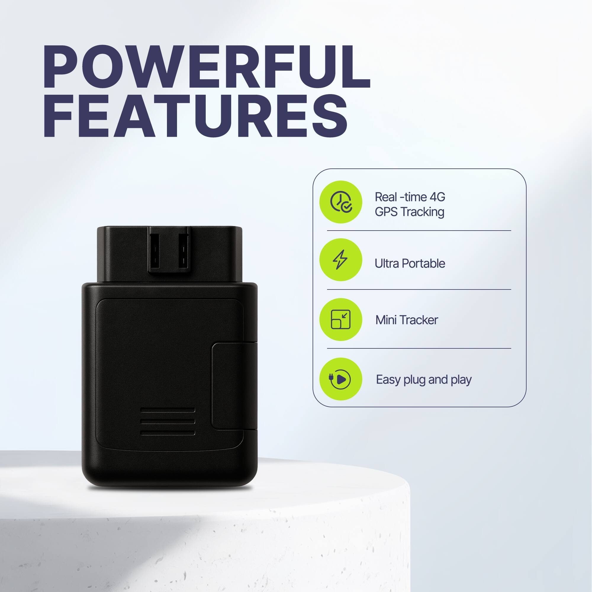 POWERFUL FEATURES

- Real-time 4G GPS Tracking
- Ultra Portable
- Mini Tracker
- Easy plug and play
