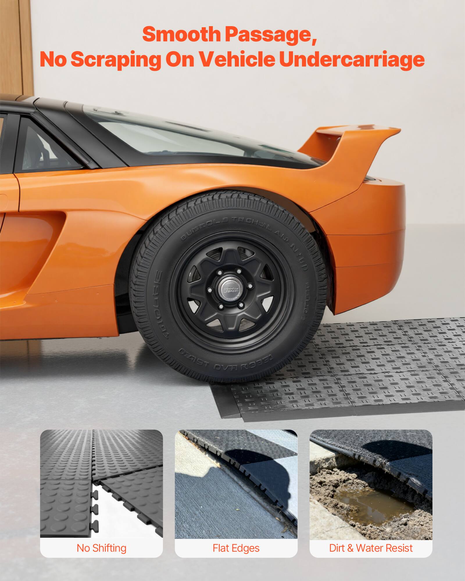 Smooth Passage, No Scraping On Vehicle Undercarriage

- No Shifting
- Flat Edges
- Dirt & Water Resist