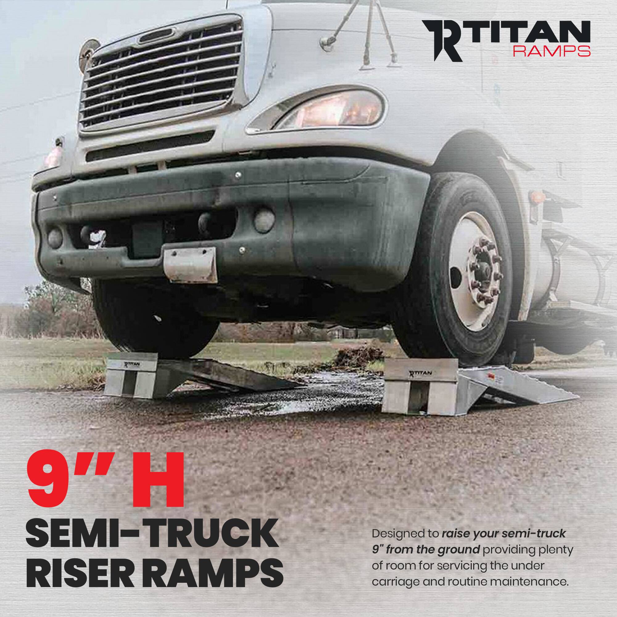 RTITAN RAMPS

9" H SEMI-TRUCK RISER RAMPS

Designed to raise your semi-truck 9" from the ground providing plenty of room for servicing the under carriage and routine maintenance.