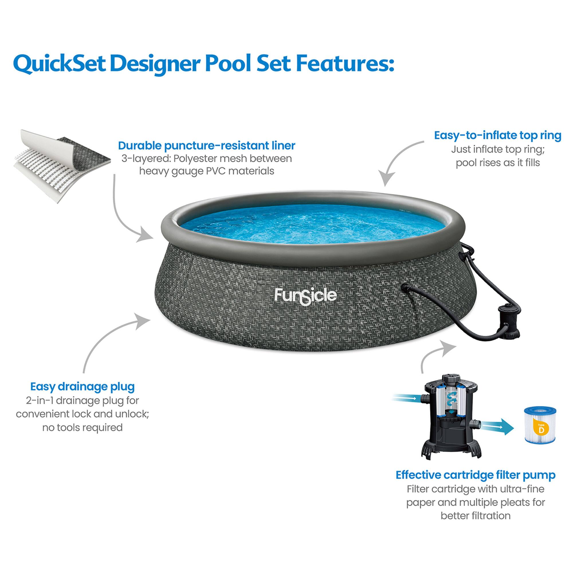 QuickSet Designer Pool Set Features:

- Durable puncture-resistant liner
  - 3-layered: Polyester mesh between heavy gauge PVC materials

- Easy-to-inflate top ring
  - Just inflate top ring; pool rises as it fills

- Easy drainage plug
  - 2-in-1 drainage plug for convenient lock and unlock; no tools required

- Effective cartridge filter pump
  - Filter cartridge with ultra-fine paper and multiple pleats for better filtration