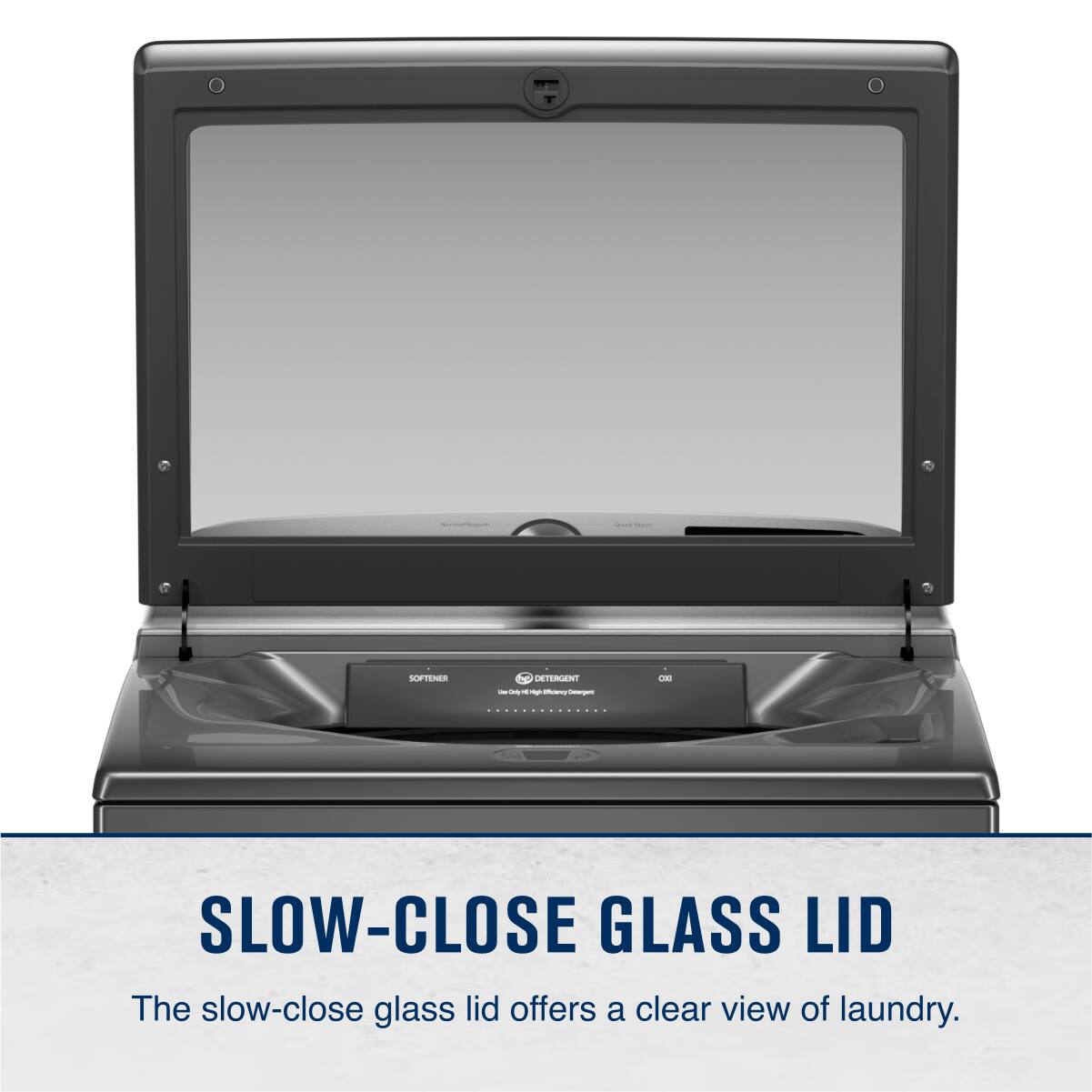 SLOW-CLOSE GLASS LID

The slow-close glass lid offers a clear view of laundry.