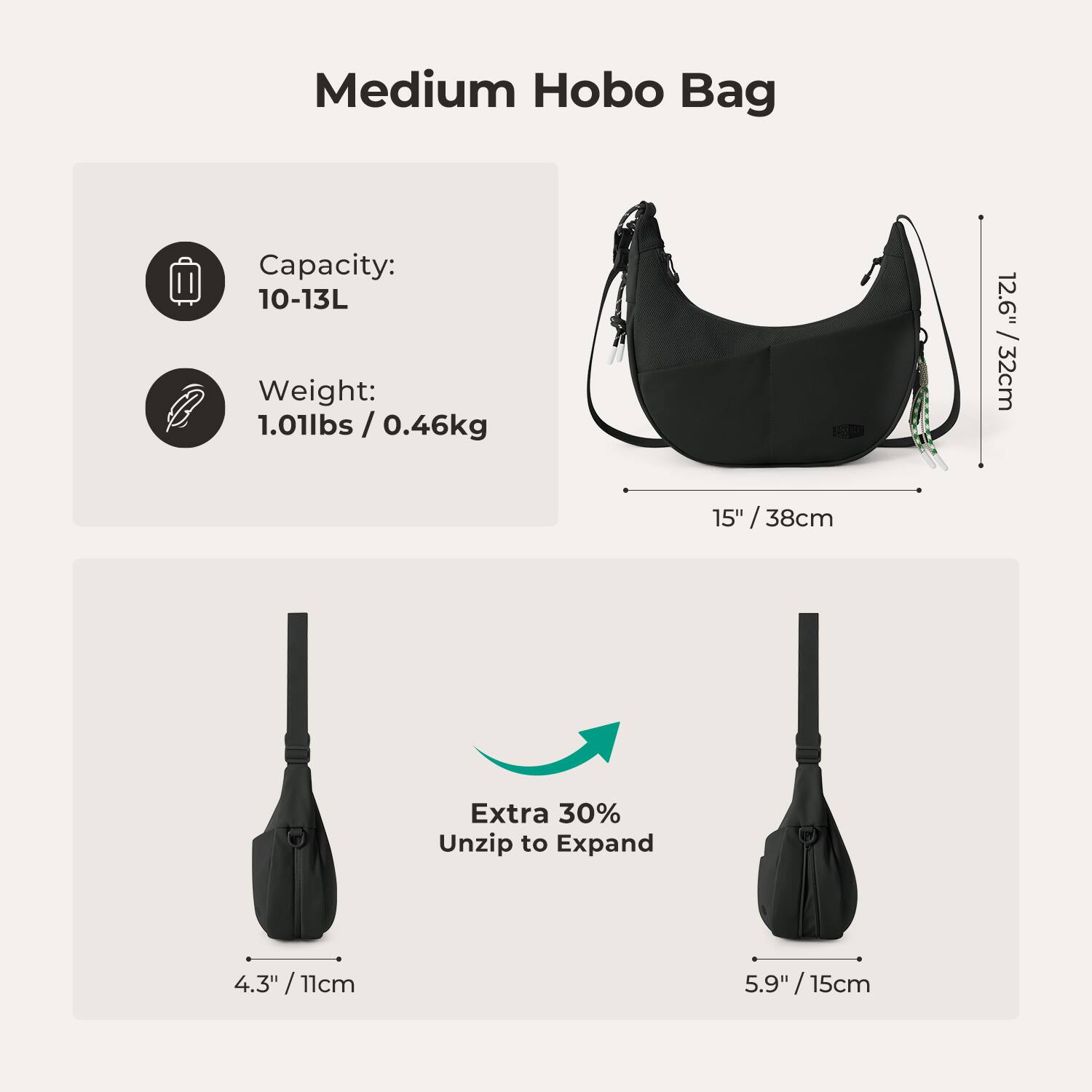 Medium Hobo Bag

Capacity: 10-13L  
Weight: 1.01lbs / 0.46kg

12.6" / 32cm  
15" / 38cm

Extra 30% Unzip to Expand

4.3" / 11cm  
5.9" / 15cm