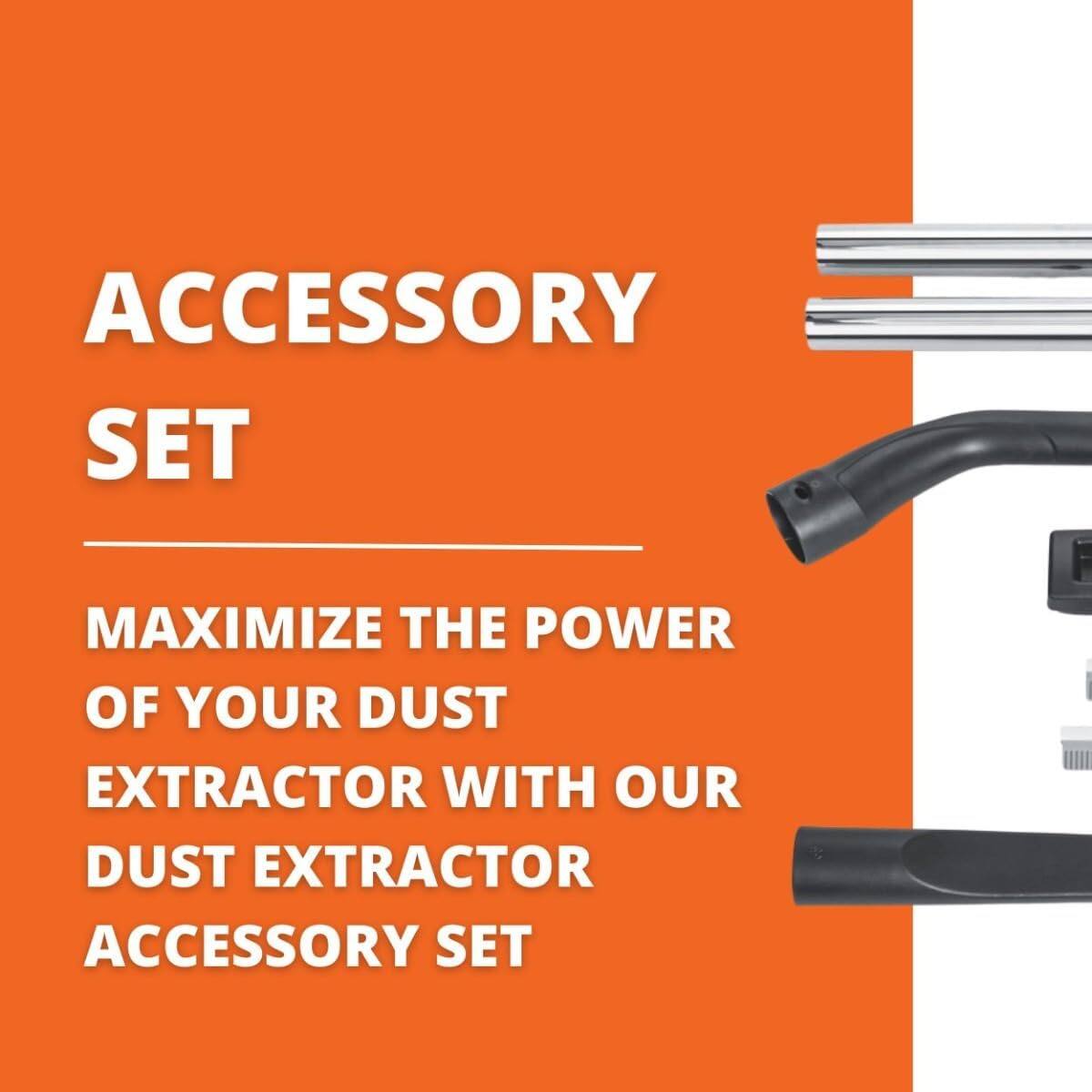 ACCESSORY SET  
MAXIMIZE THE POWER OF YOUR DUST EXTRACTOR WITH OUR DUST EXTRACTOR ACCESSORY SET