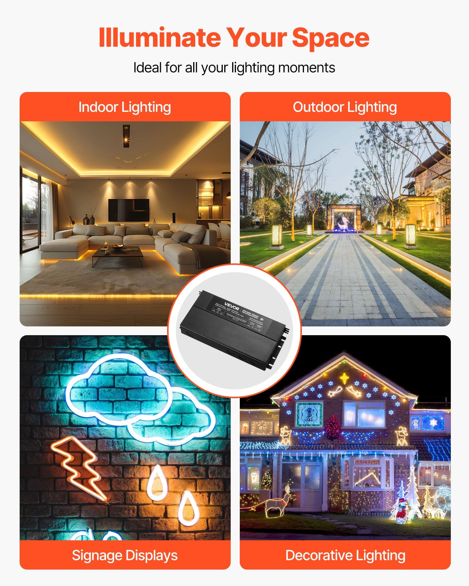 Illuminate Your Space  
Ideal for all your lighting moments  

- Indoor Lighting  
- Outdoor Lighting  
- Signage Displays  
- Decorative Lighting  

VEVOR