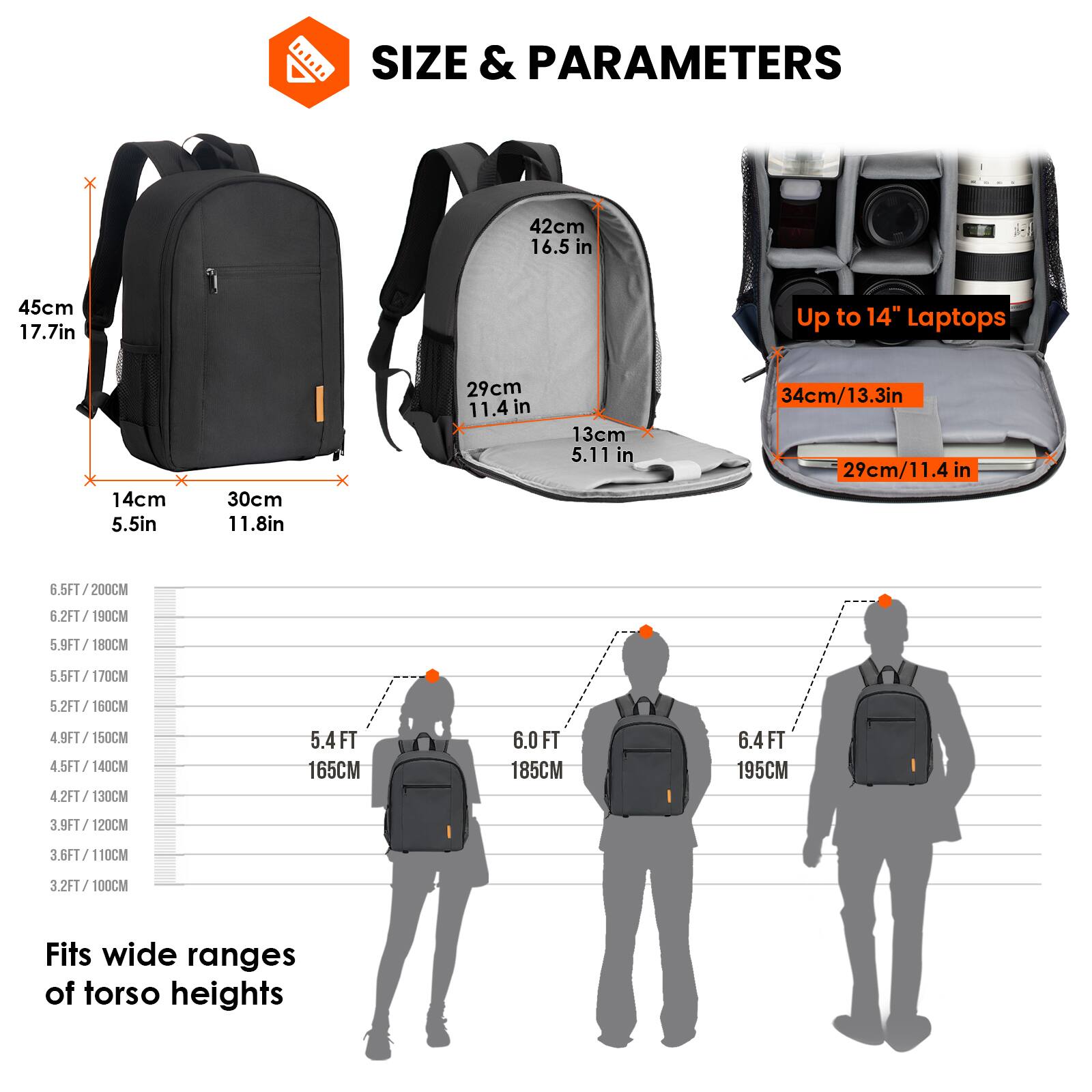 **SIZE & PARAMETERS**

- **Dimensions:**
  - 45cm x 30cm x 14cm
  - 17.7in x 11.8in x 5.5in

- **Internal Dimensions:**
  - 42cm x 29cm x 13cm
  - 16.5in x 11.4in x 5.11in

- **Laptop Compartment:**
  - Up to 14" Laptops
  - 34cm x 29cm
  - 13.3in x 11.4in

- **Torso Height Compatibility:**
  - 3.2FT / 100CM
  - 3.6FT / 110CM
  - 3.9FT / 120CM
  - 4.2FT / 130CM
  - 4.5FT / 140CM
  - 4.9FT / 150CM
  - 5.2FT / 160CM
  - 5.5FT /