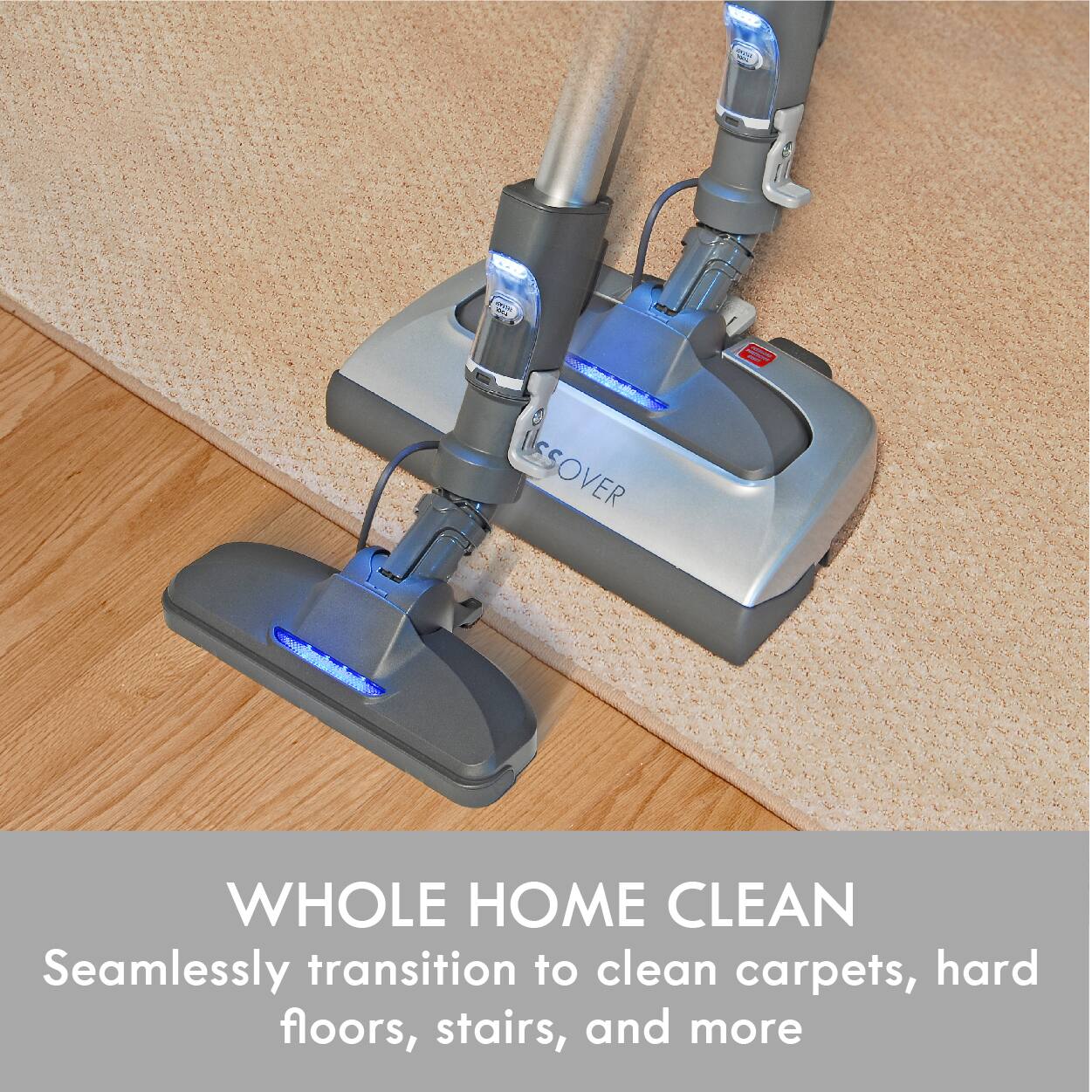 JUNTOVER - SSOVER

WHOLE HOME CLEAN
Seamlessly transition to clean carpets, hard floors, stairs, and more
