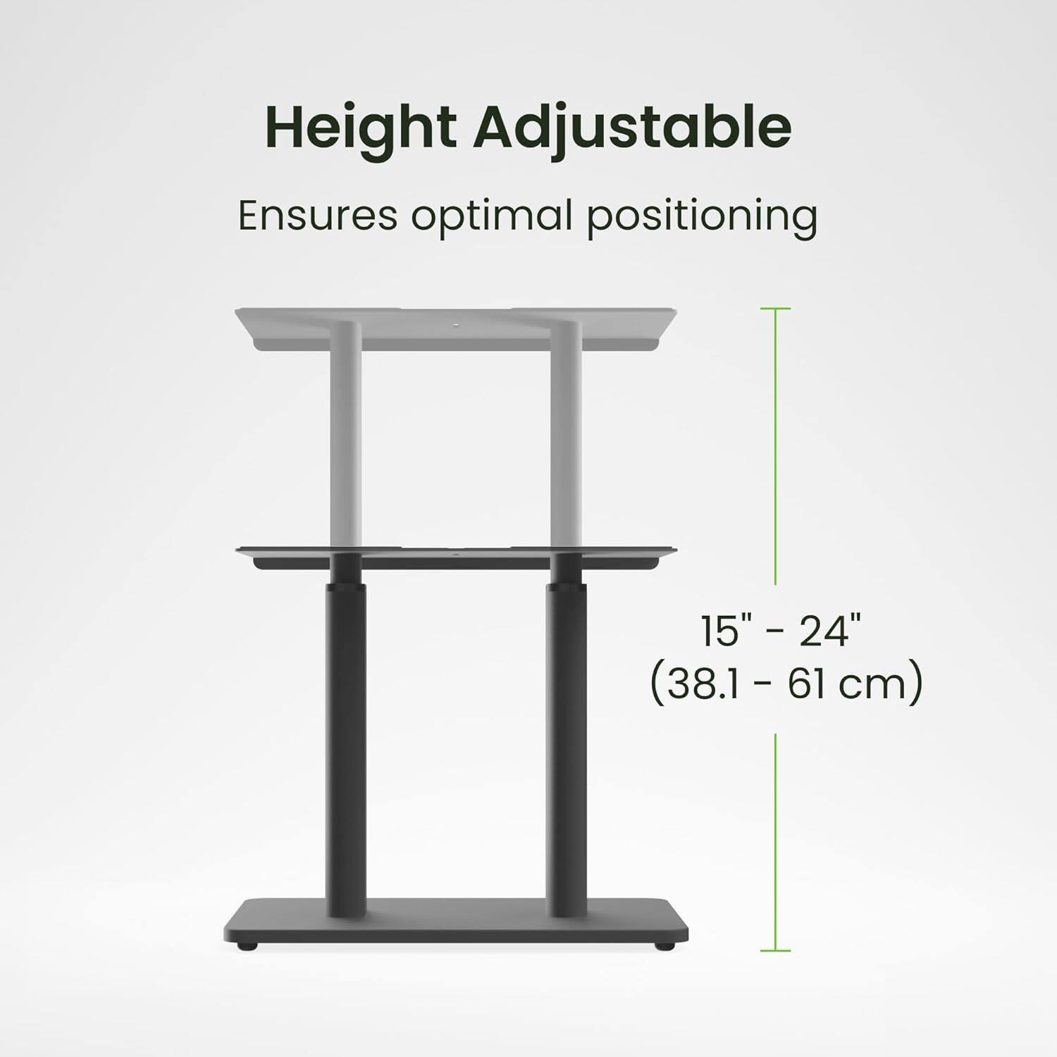 Height Adjustable  
Ensures optimal positioning  
15" - 24" (38.1 - 61 cm)