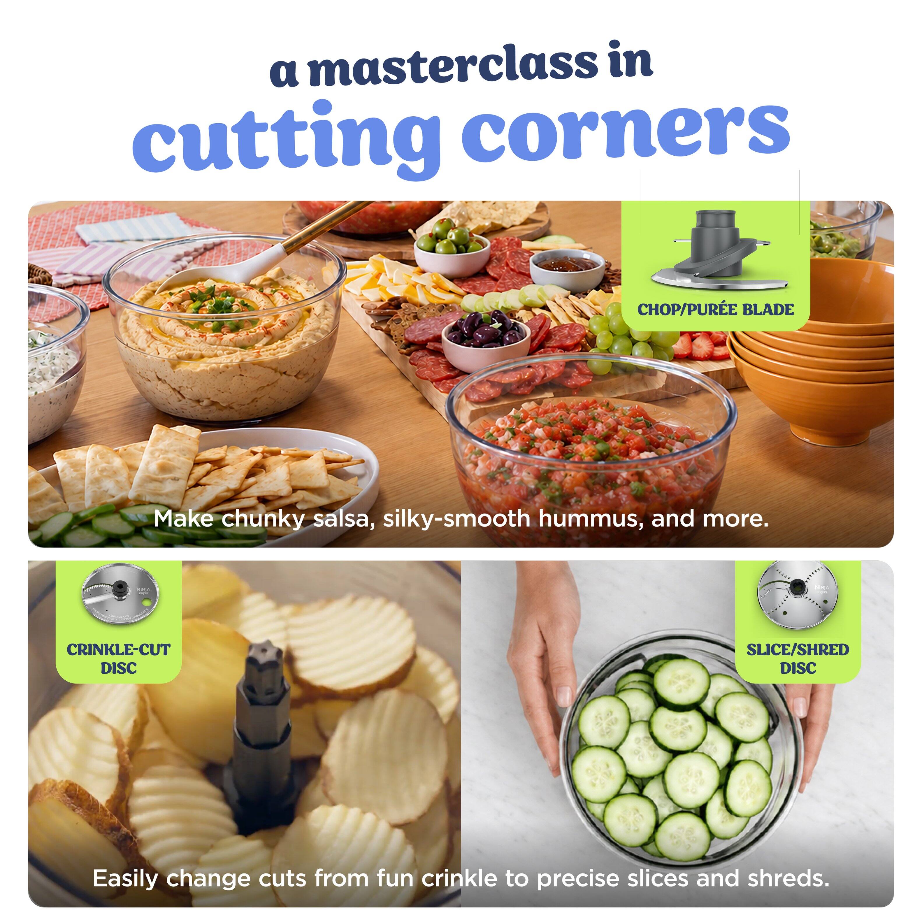 a masterclass in cutting corners

CHOP/PURÉE BLADE
Make chunky salsa, silky-smooth hummus, and more.

CRINKLE-CUT DISC
SLICE/SHRED DISC
Easily change cuts from fun crinkle to precise slices and shreds.