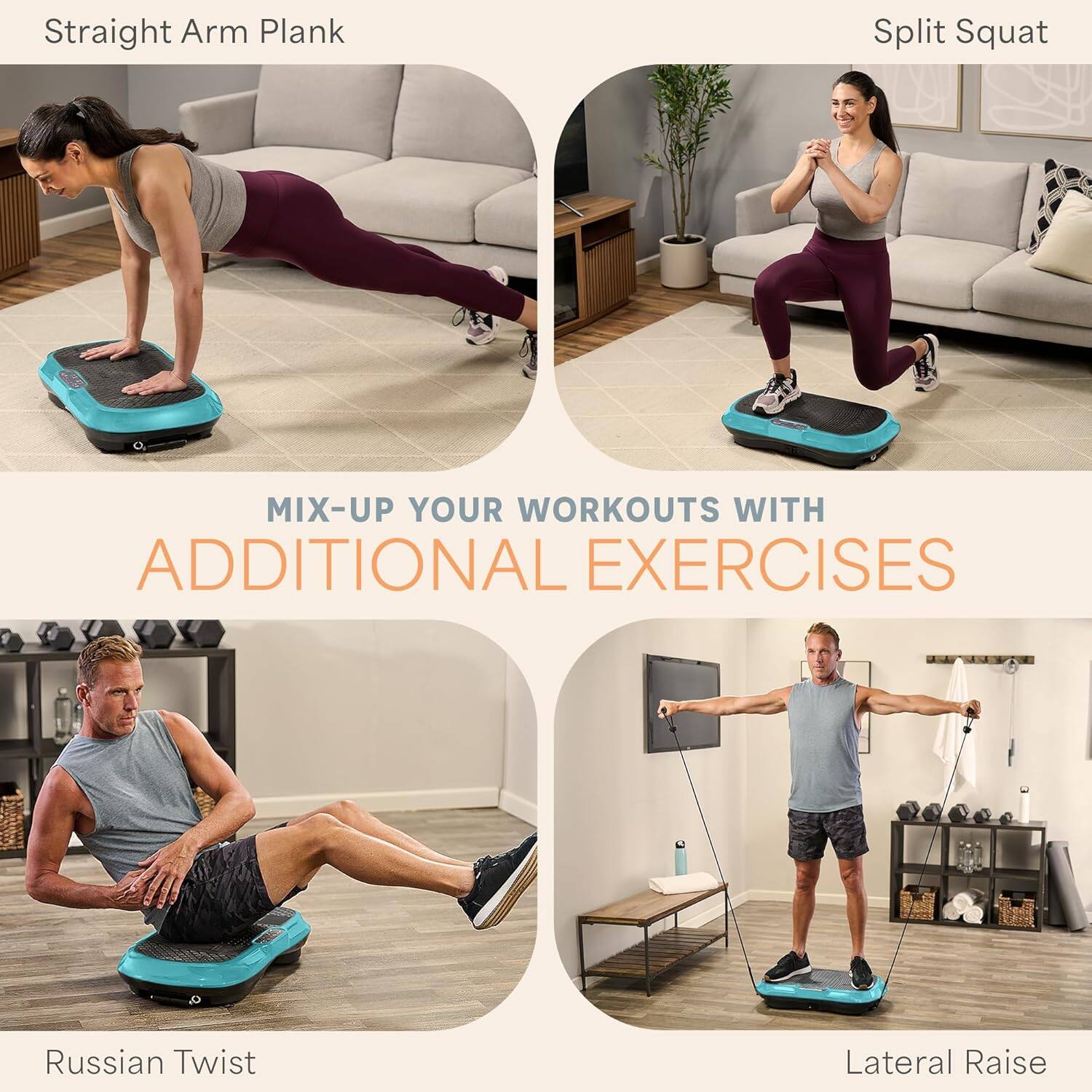 Straight Arm Plank  
Split Squat  
Russian Twist  
Lateral Raise  

MIX-UP YOUR WORKOUTS WITH ADDITIONAL EXERCISES