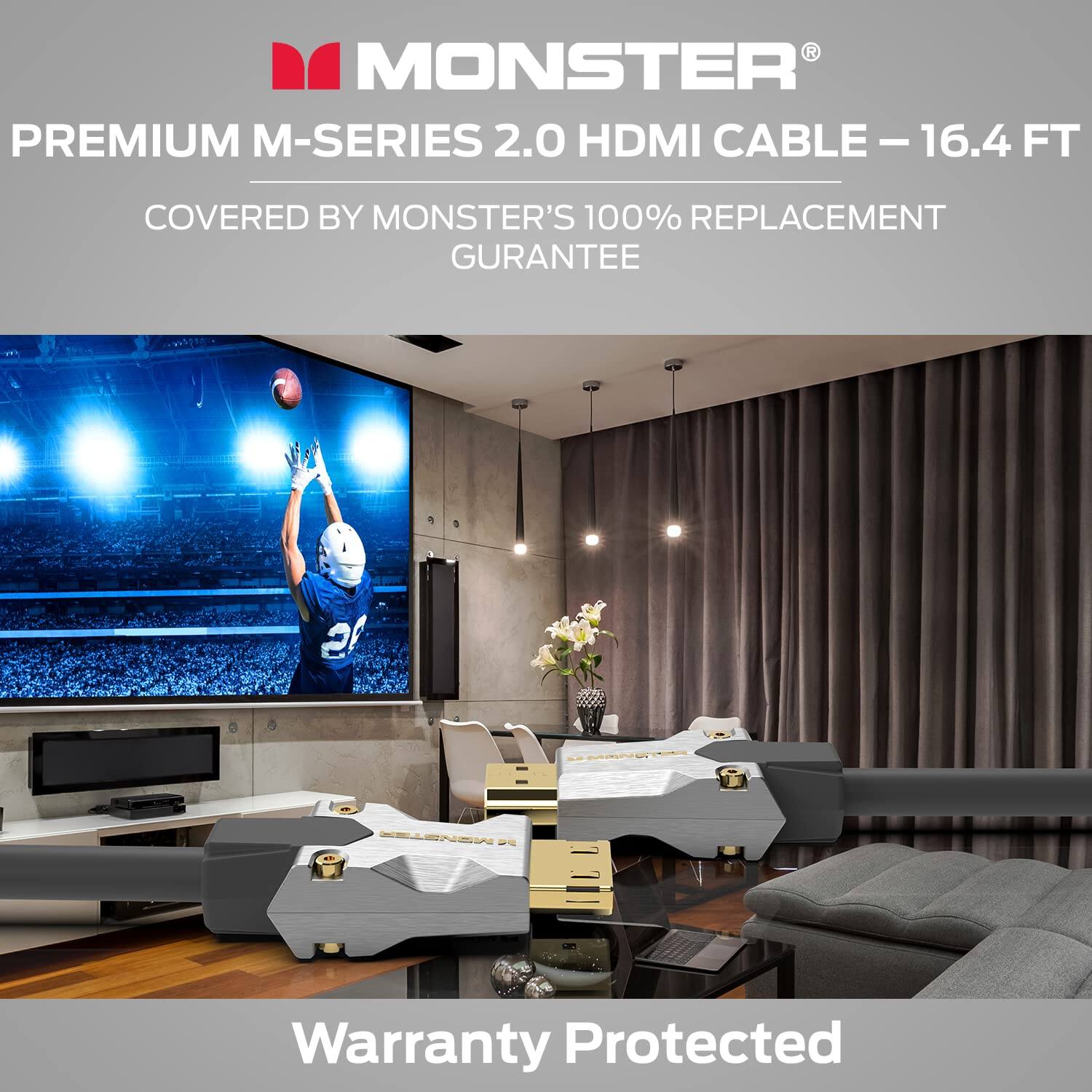 MONSTER PREMIUM M-SERIES 2.0 HDMI CABLE - 16.4 FT  
COVERED BY MONSTER'S 100% REPLACEMENT GUARANTEE  
Warranty Protected