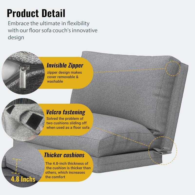 Product Detail

Embrace the ultimate in flexibility with our floor sofa couch's innovative design

- Invisible Zipper
  zipper design makes cover removable & washable

- Velcro fastening
  Solved the problem of two cushions sliding off when used as a floor sofa

- Thicker cushions
  The 4.8-inch thickness of the cushion is thicker than others, which increases the comfort

4.8 Inches
