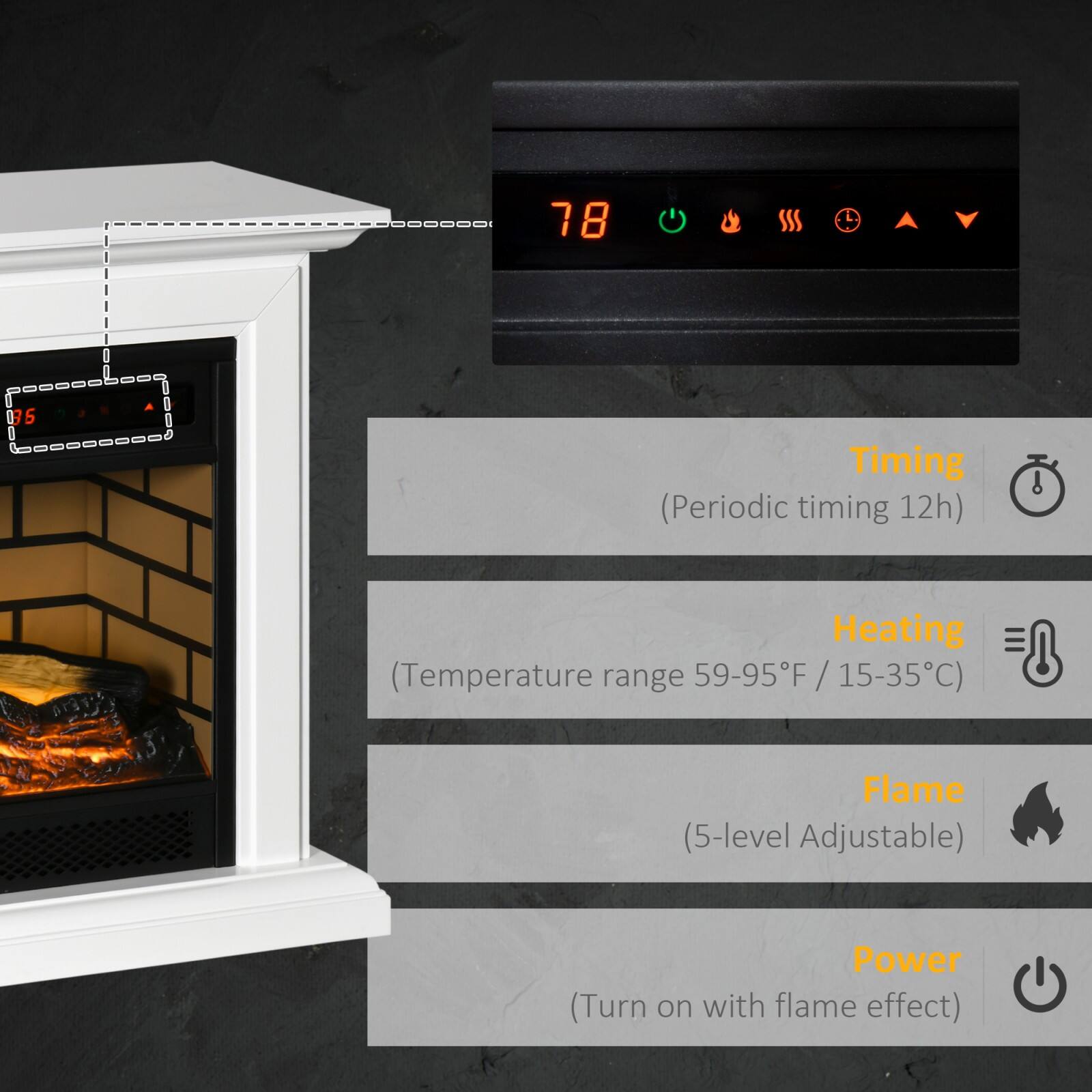 78 SSS 035  
Timing (Periodic timing 12h)  
Heating (Temperature range 59-95°F / 15-35°C)  
Flame (5-level Adjustable)  
Power (Turn on with flame effect)