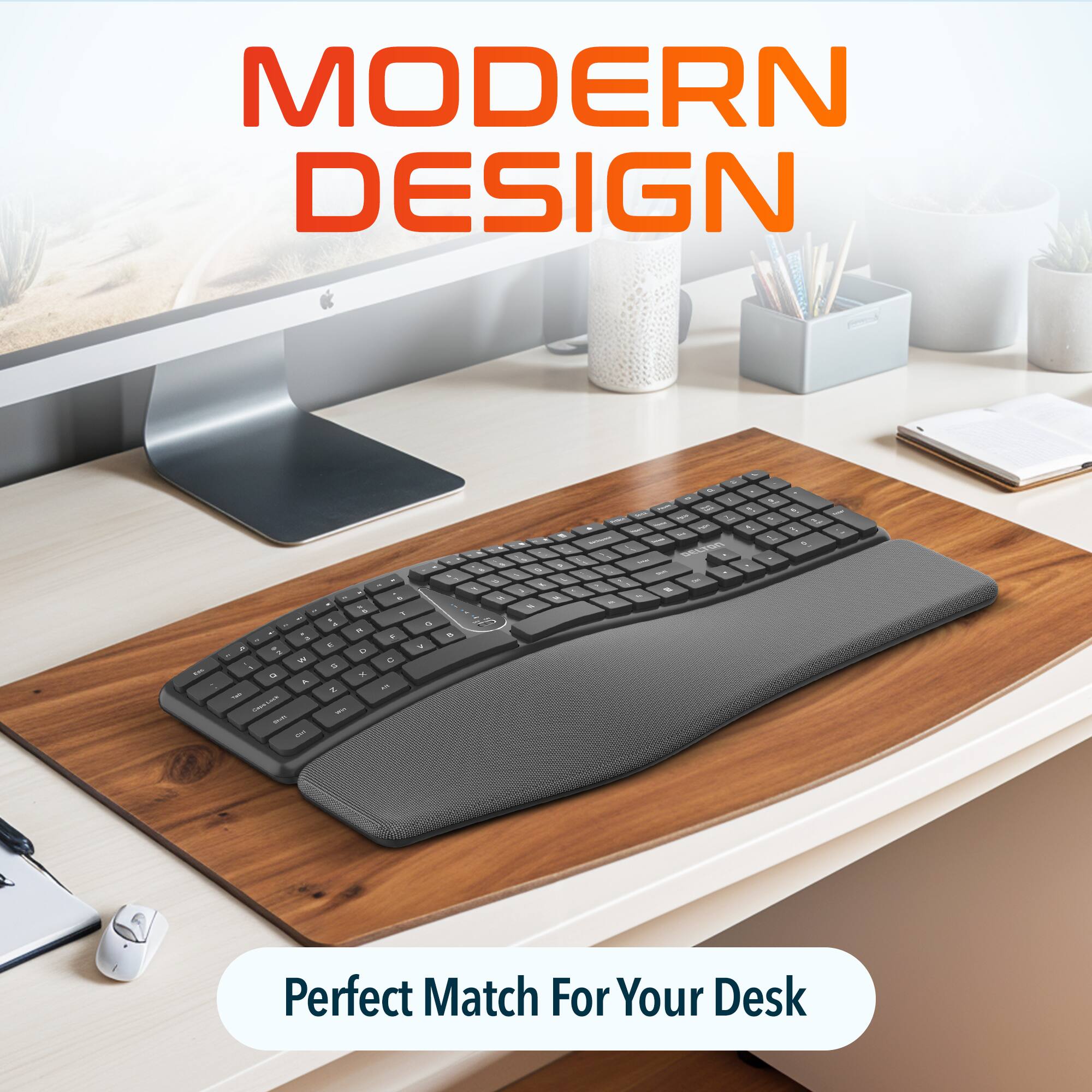 MODERN DESIGN
Perfect Match For Your Desk