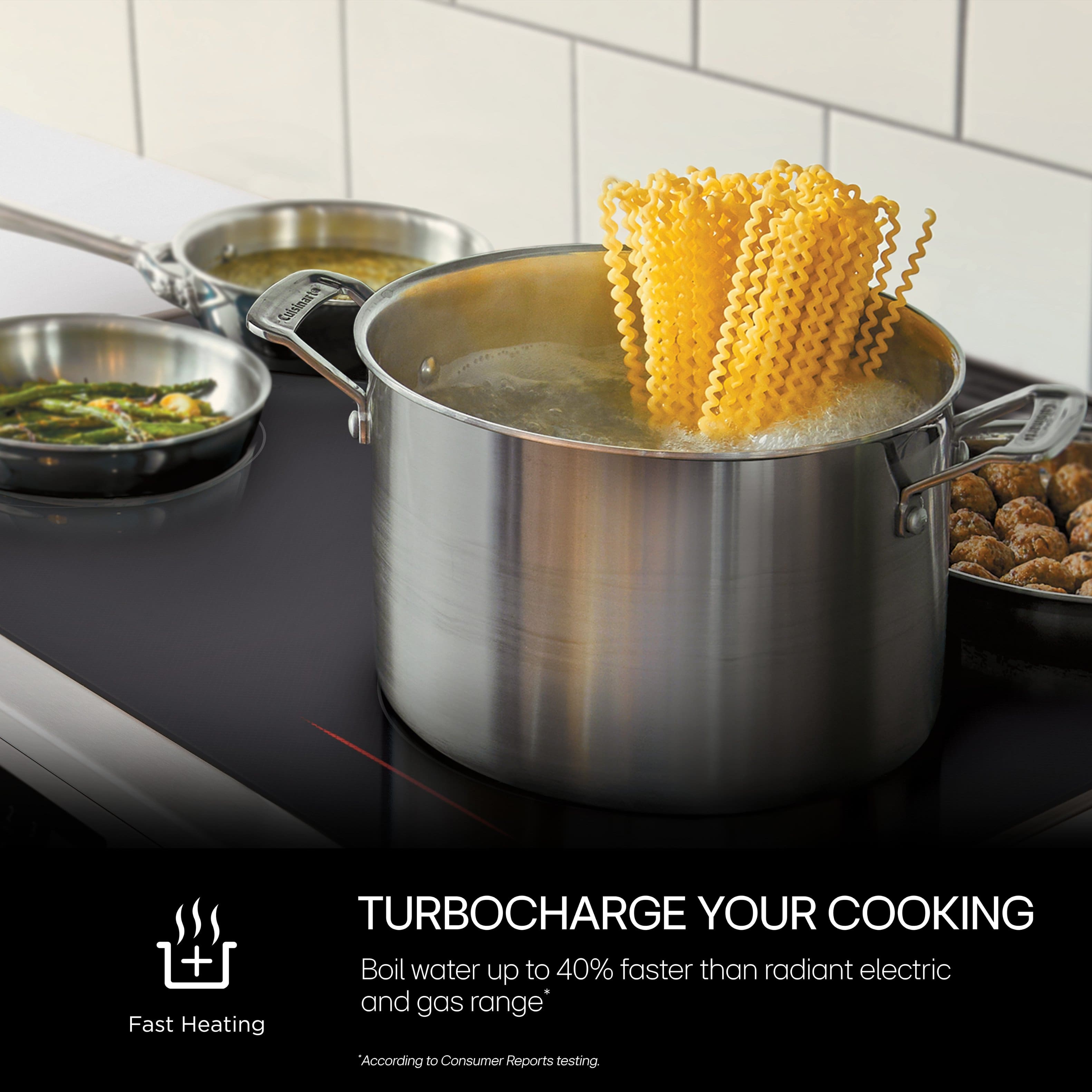 Turbocharge Your Cooking + Boil water up to 40% faster than radiant electric and gas range. Fast Heating according to Consumer Reports testing.