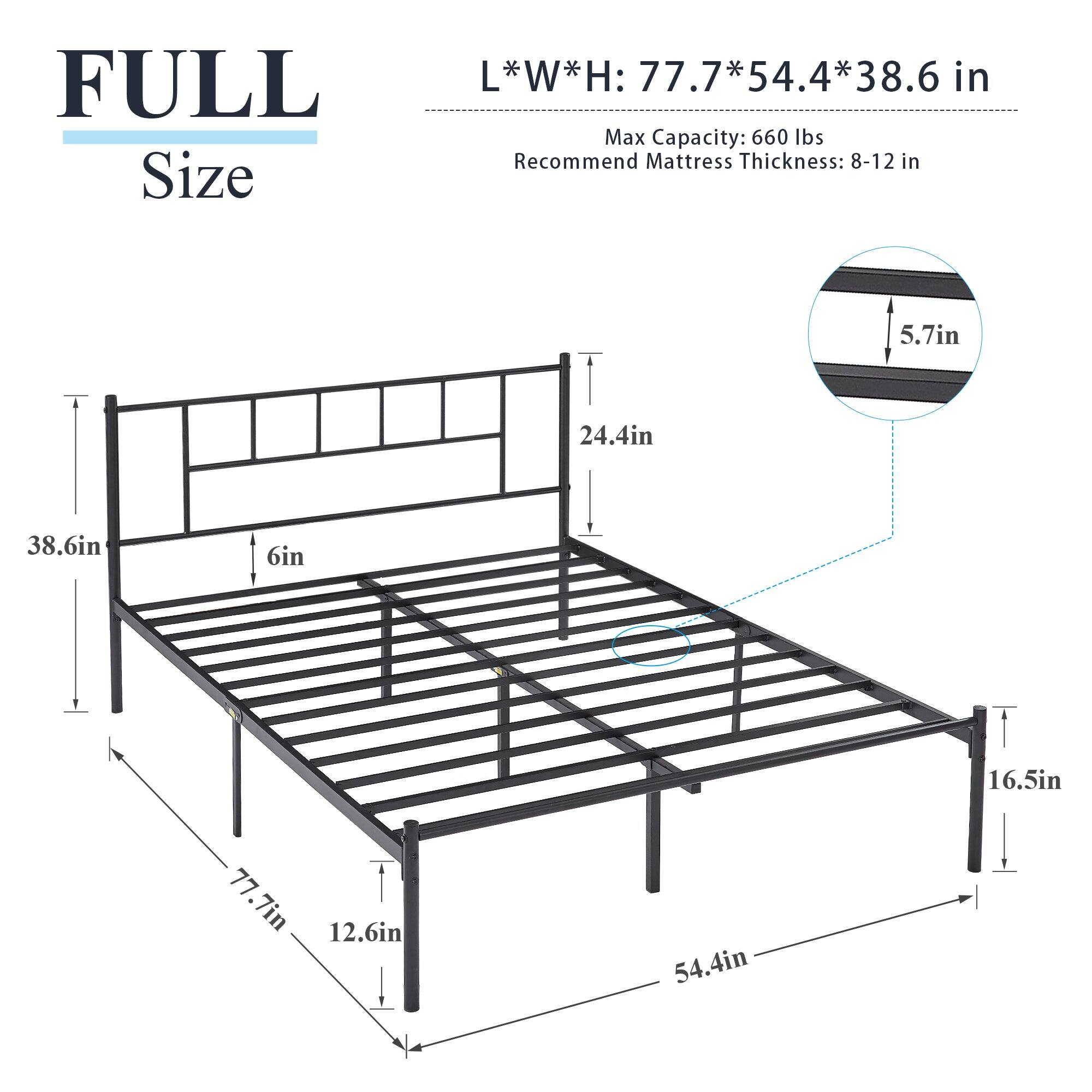 FULL Size

L*W*H: 77.7*54.4*38.6 in

Max Capacity: 660 lbs

Recommend Mattress Thickness: 8-12 in

- 38.6 in
- 24.4 in
- 6 in
- 16.5 in
- 77.7 in
- 12.6 in
- 54.4 in

5.7 in