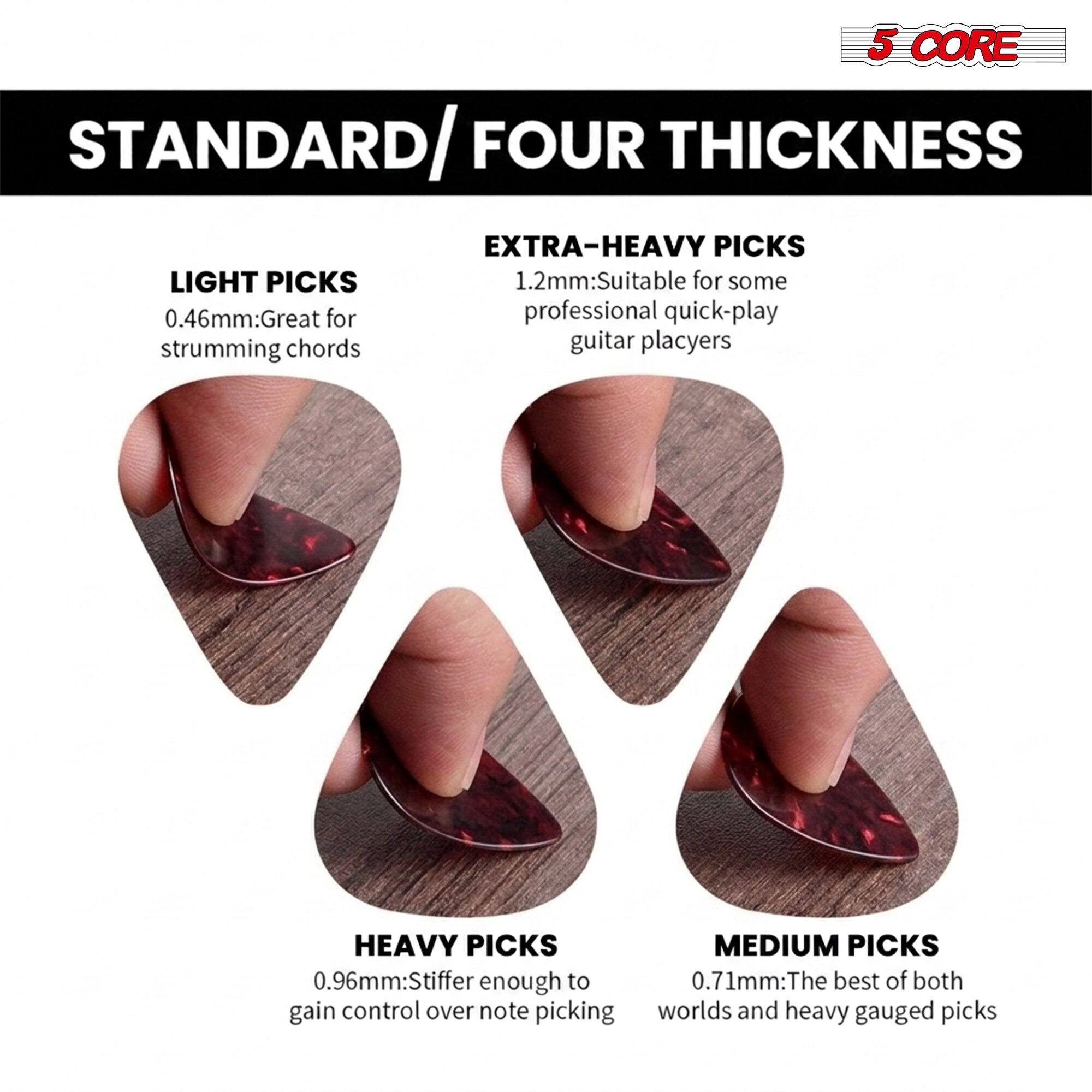 5 CORE STANDARD/ FOUR THICKNESS

LIGHT PICKS  
0.46mm: Great for strumming chords

EXTRA-HEAVY PICKS  
1.2mm: Suitable for some professional quick-play guitar players

HEAVY PICKS  
0.96mm: Stiffer enough to gain control over note picking

MEDIUM PICKS  
0.71mm: The best of both worlds and heavy gauged picks