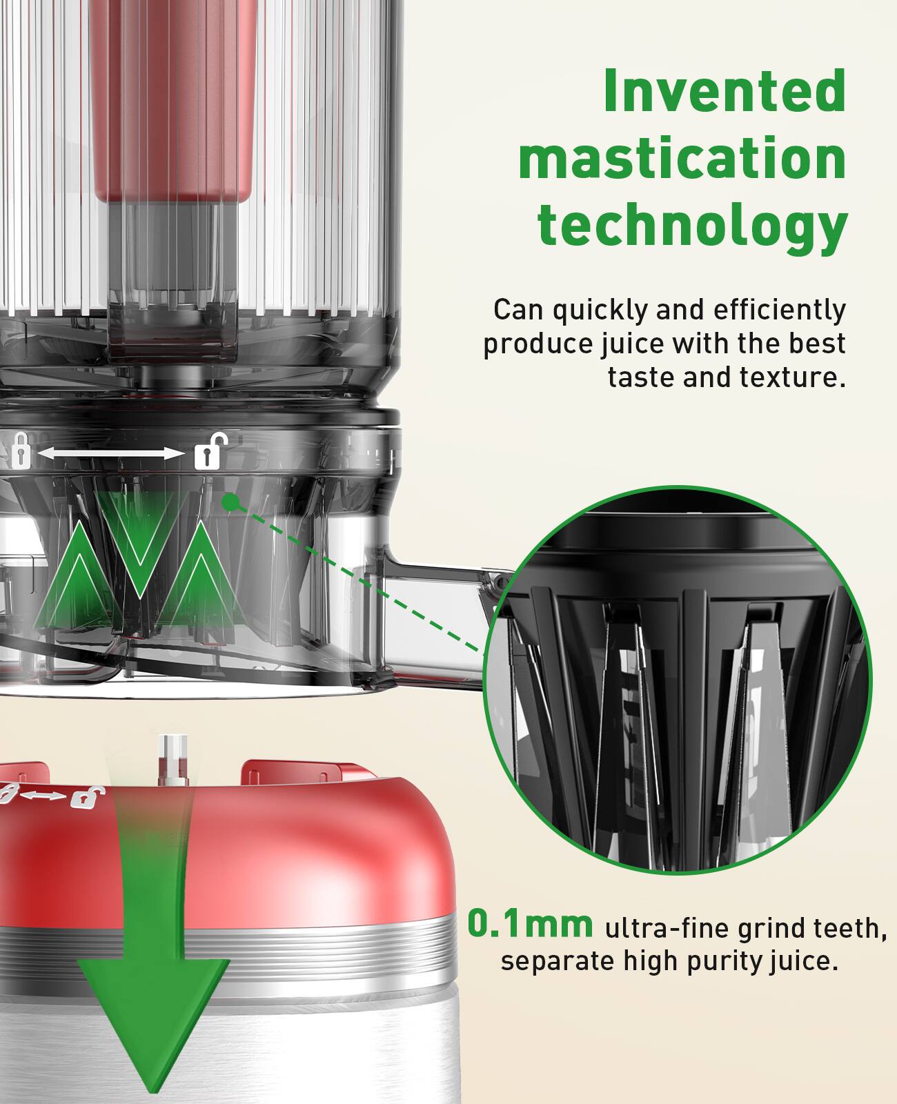 Invented mastication technology
Can quickly and efficiently produce juice with the best taste and texture.
0.1mm ultra-fine grind teeth, separate high purity juice.
