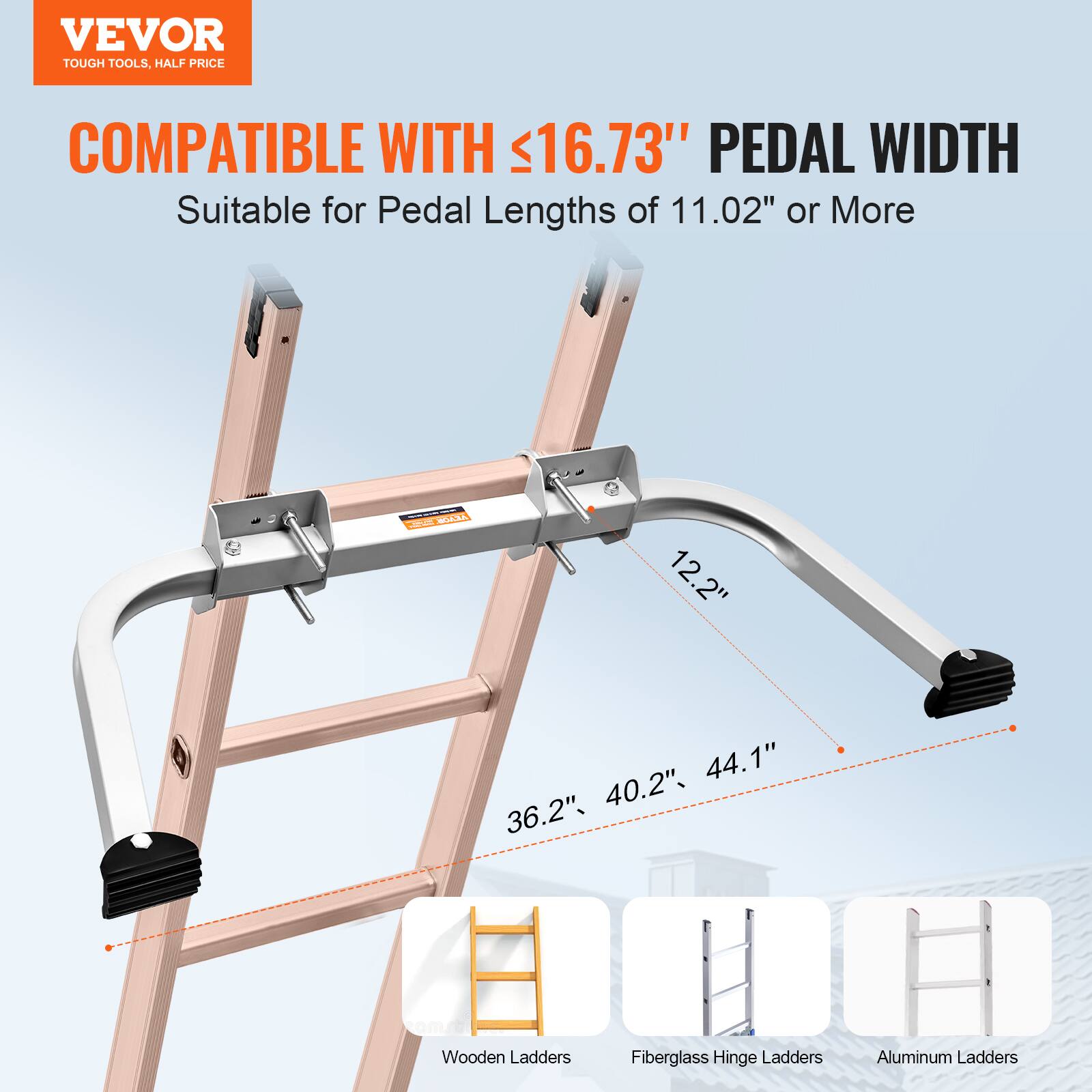 VEVOR TOUGH TOOLS. HALF PRICE

COMPATIBLE WITH ≤16.73" PEDAL WIDTH
Suitable for Pedal Lengths of 11.02" or More

12.2" 36.2" 40.2" 44.1"

Wooden Ladders
Fiberglass Hinge Ladders
Aluminum Ladders